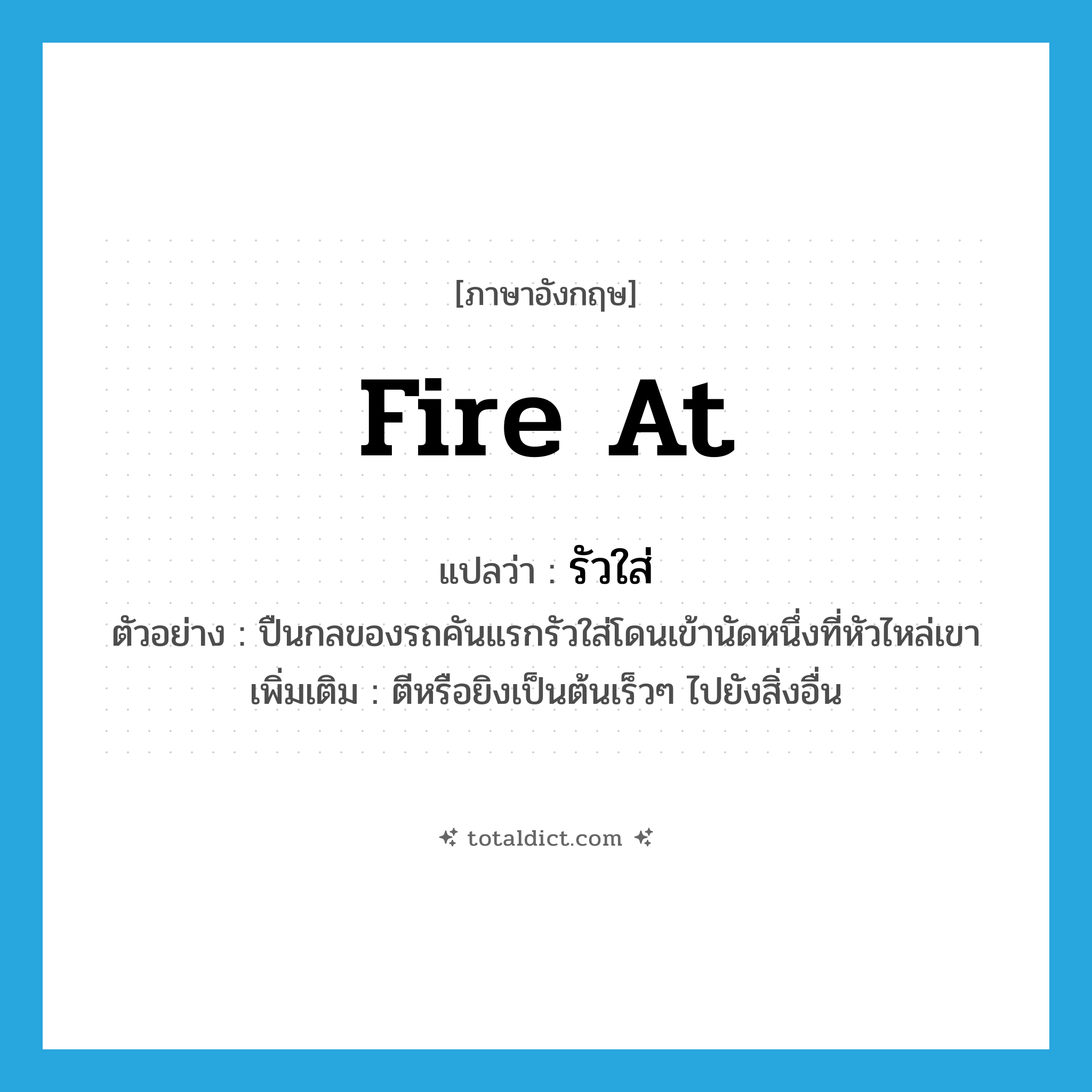 fire at แปลว่า?, คำศัพท์ภาษาอังกฤษ fire at แปลว่า รัวใส่ ประเภท V ตัวอย่าง ปืนกลของรถคันแรกรัวใส่โดนเข้านัดหนึ่งที่หัวไหล่เขา เพิ่มเติม ตีหรือยิงเป็นต้นเร็วๆ ไปยังสิ่งอื่น หมวด V