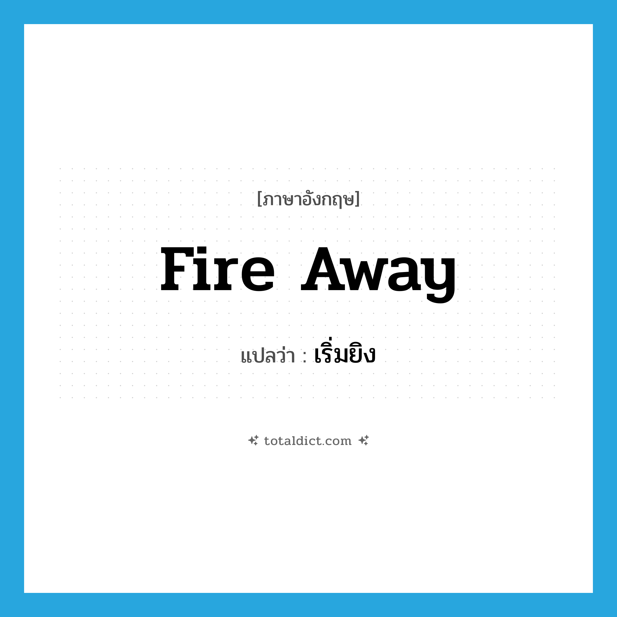 fire away แปลว่า?, คำศัพท์ภาษาอังกฤษ fire away แปลว่า เริ่มยิง ประเภท PHRV หมวด PHRV