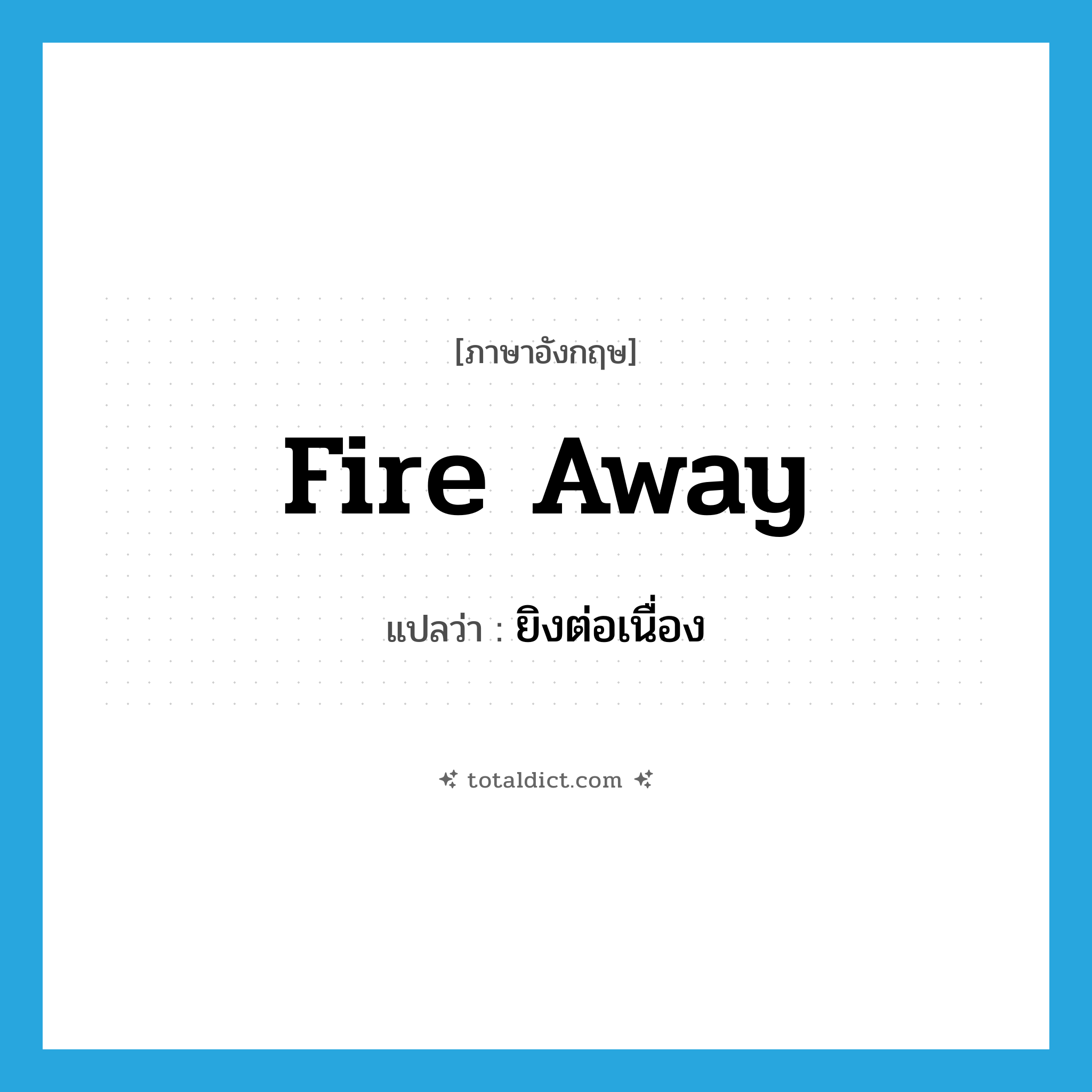 fire away แปลว่า?, คำศัพท์ภาษาอังกฤษ fire away แปลว่า ยิงต่อเนื่อง ประเภท PHRV หมวด PHRV