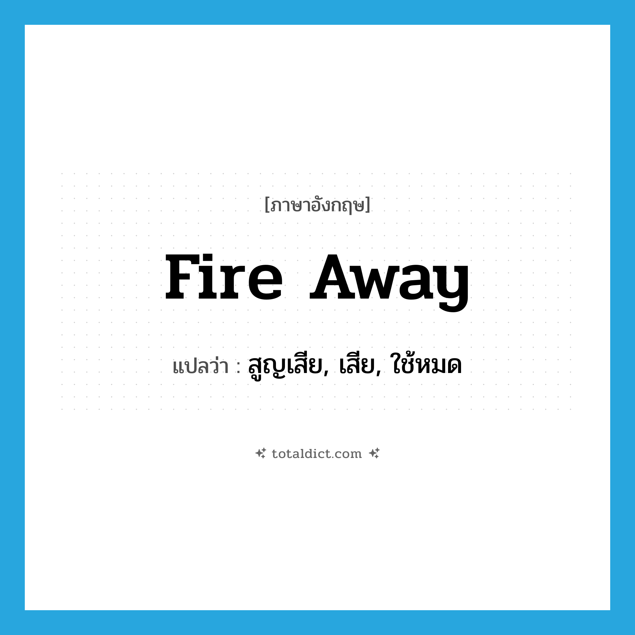 fire away แปลว่า?, คำศัพท์ภาษาอังกฤษ fire away แปลว่า สูญเสีย, เสีย, ใช้หมด ประเภท PHRV หมวด PHRV