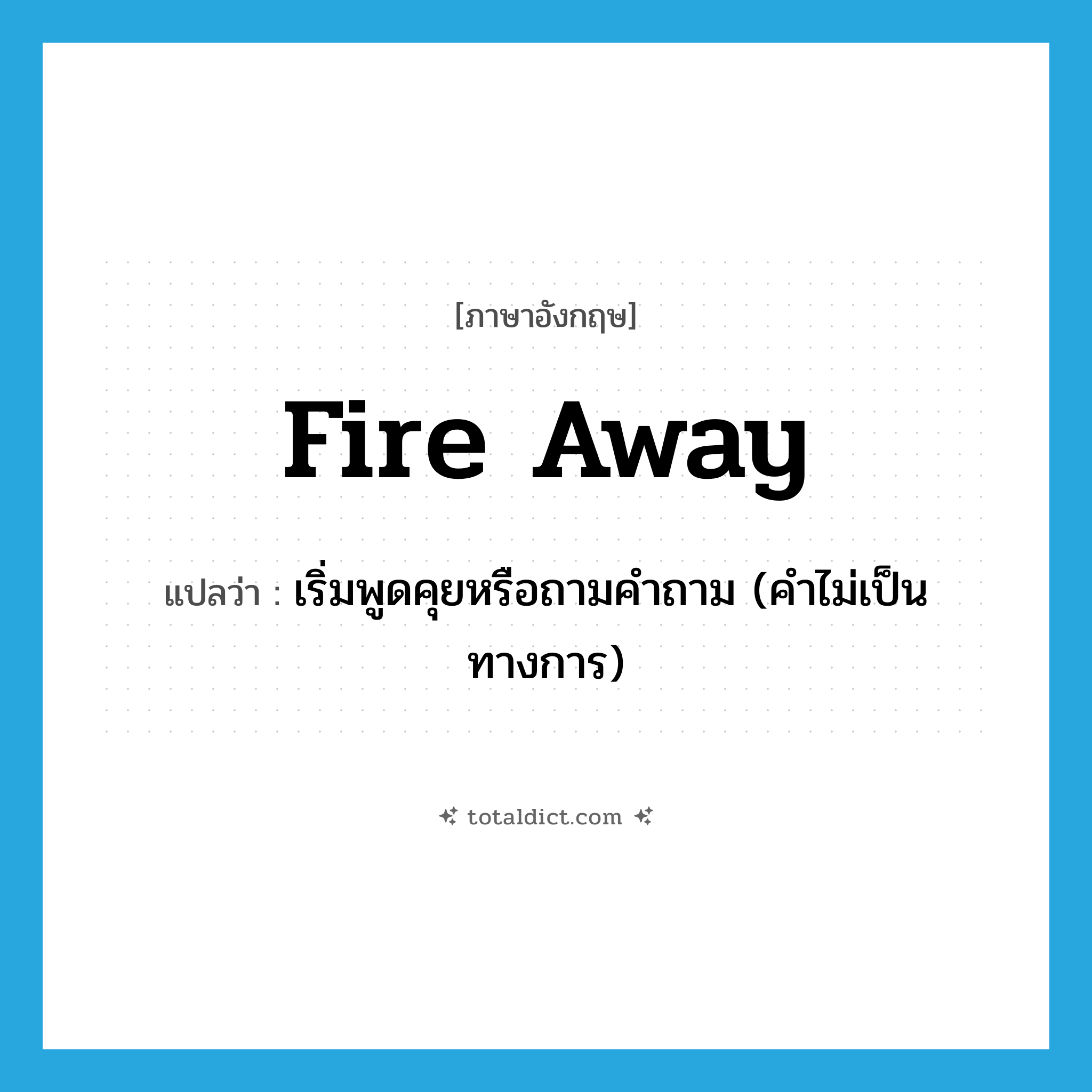 fire away แปลว่า?, คำศัพท์ภาษาอังกฤษ fire away แปลว่า เริ่มพูดคุยหรือถามคำถาม (คำไม่เป็นทางการ) ประเภท PHRV หมวด PHRV