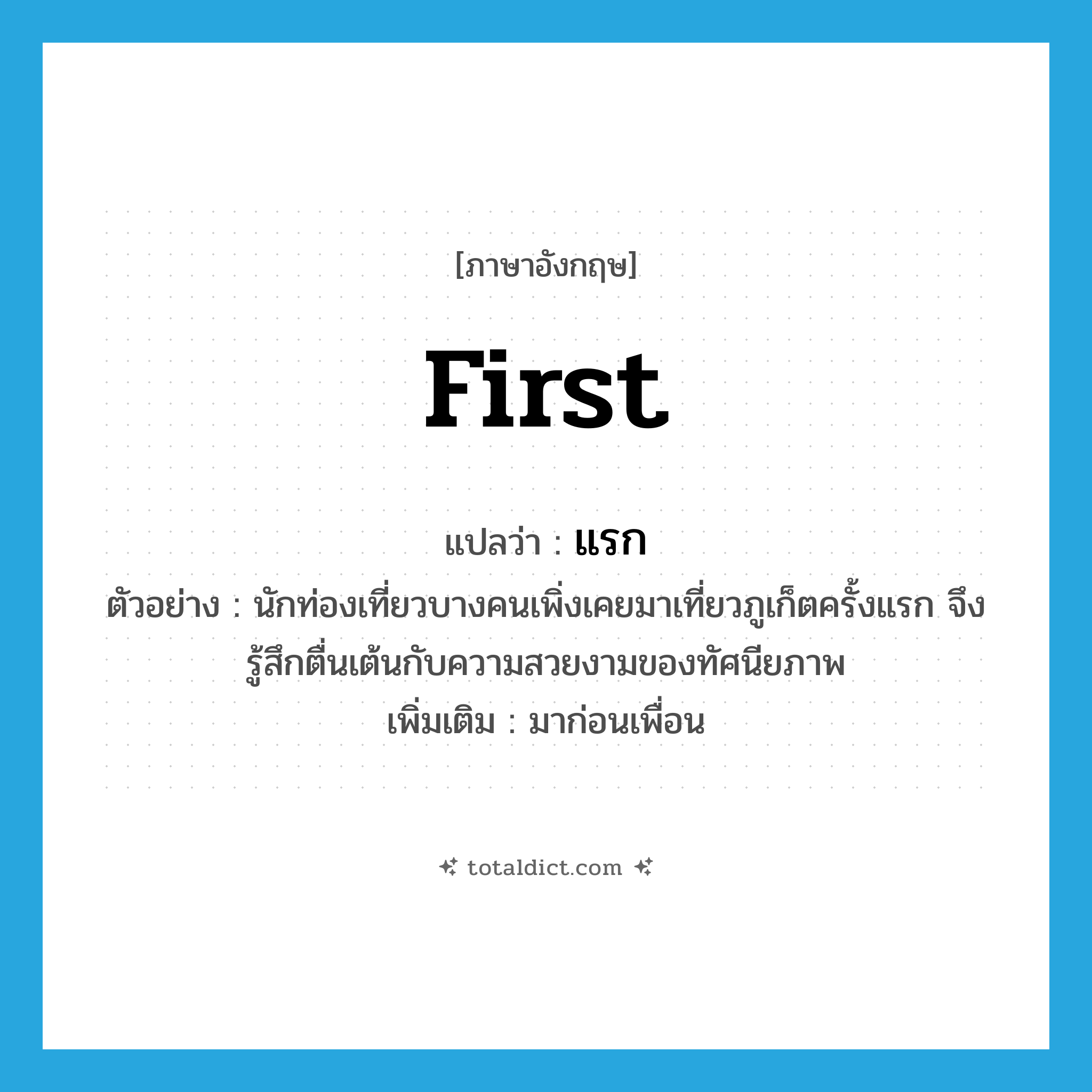 first แปลว่า?, คำศัพท์ภาษาอังกฤษ first แปลว่า แรก ประเภท ADJ ตัวอย่าง นักท่องเที่ยวบางคนเพิ่งเคยมาเที่ยวภูเก็ตครั้งแรก จึงรู้สึกตื่นเต้นกับความสวยงามของทัศนียภาพ เพิ่มเติม มาก่อนเพื่อน หมวด ADJ