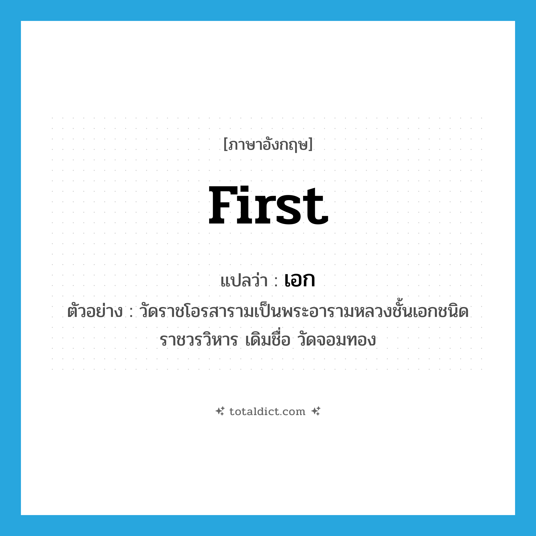 first แปลว่า?, คำศัพท์ภาษาอังกฤษ first แปลว่า เอก ประเภท ADJ ตัวอย่าง วัดราชโอรสารามเป็นพระอารามหลวงชั้นเอกชนิดราชวรวิหาร เดิมชื่อ วัดจอมทอง หมวด ADJ