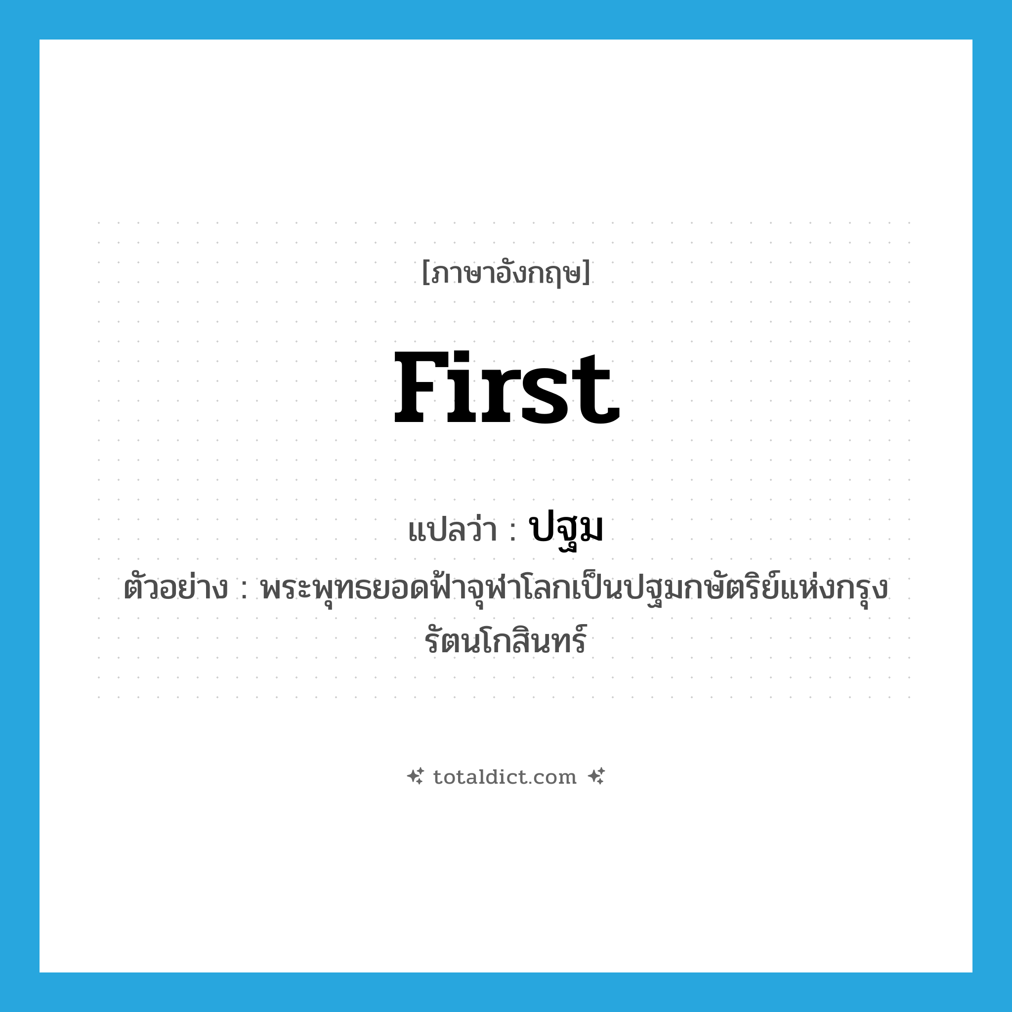 first แปลว่า?, คำศัพท์ภาษาอังกฤษ first แปลว่า ปฐม ประเภท ADJ ตัวอย่าง พระพุทธยอดฟ้าจุฬาโลกเป็นปฐมกษัตริย์แห่งกรุงรัตนโกสินทร์ หมวด ADJ