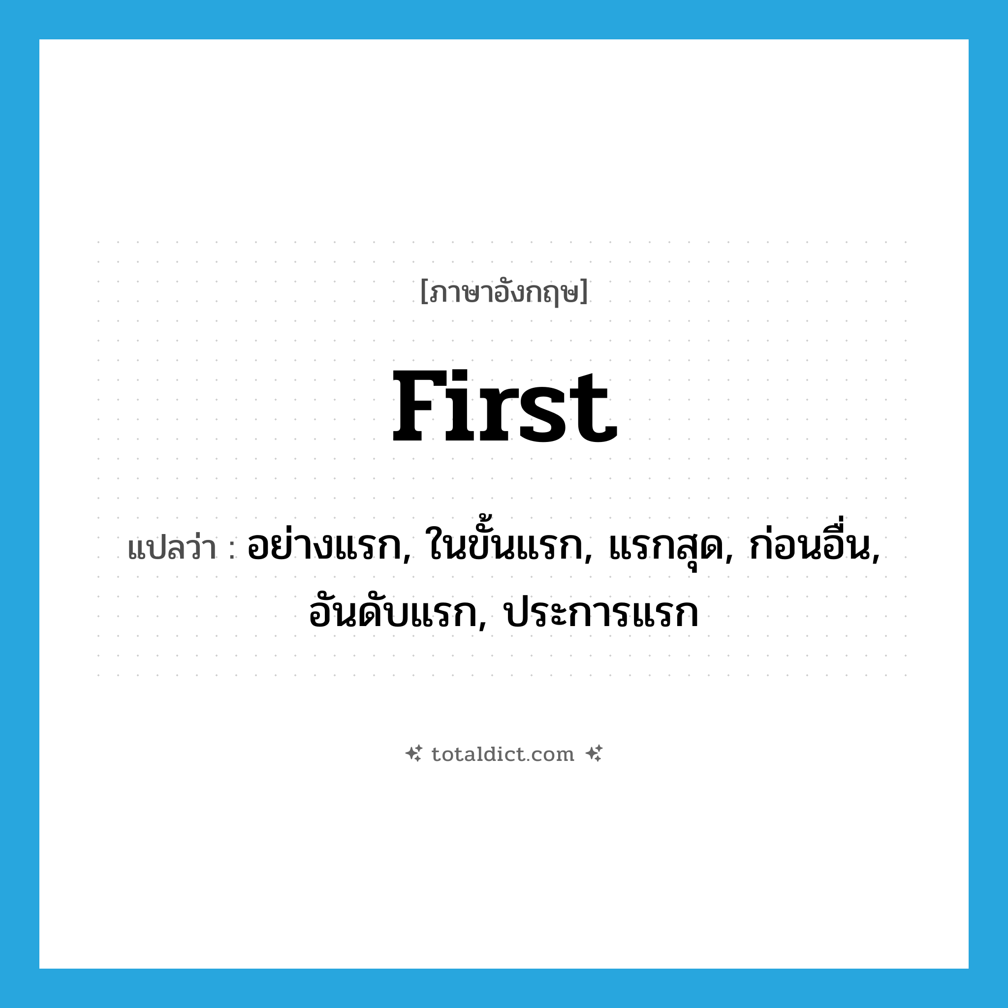 first แปลว่า?, คำศัพท์ภาษาอังกฤษ first แปลว่า อย่างแรก, ในขั้นแรก, แรกสุด, ก่อนอื่น, อันดับแรก, ประการแรก ประเภท ADV หมวด ADV