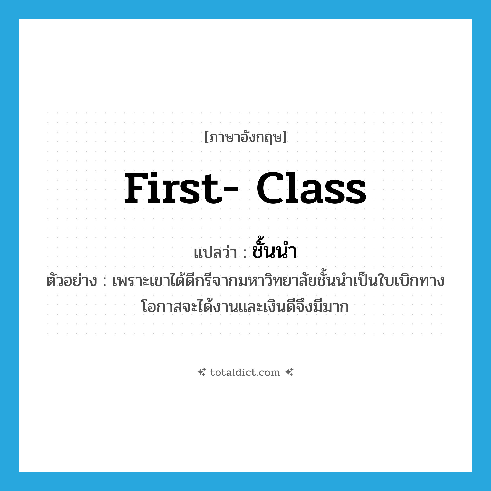 first-class แปลว่า?, คำศัพท์ภาษาอังกฤษ first- class แปลว่า ชั้นนำ ประเภท ADJ ตัวอย่าง เพราะเขาได้ดีกรีจากมหาวิทยาลัยชั้นนำเป็นใบเบิกทาง โอกาสจะได้งานและเงินดีจึงมีมาก หมวด ADJ