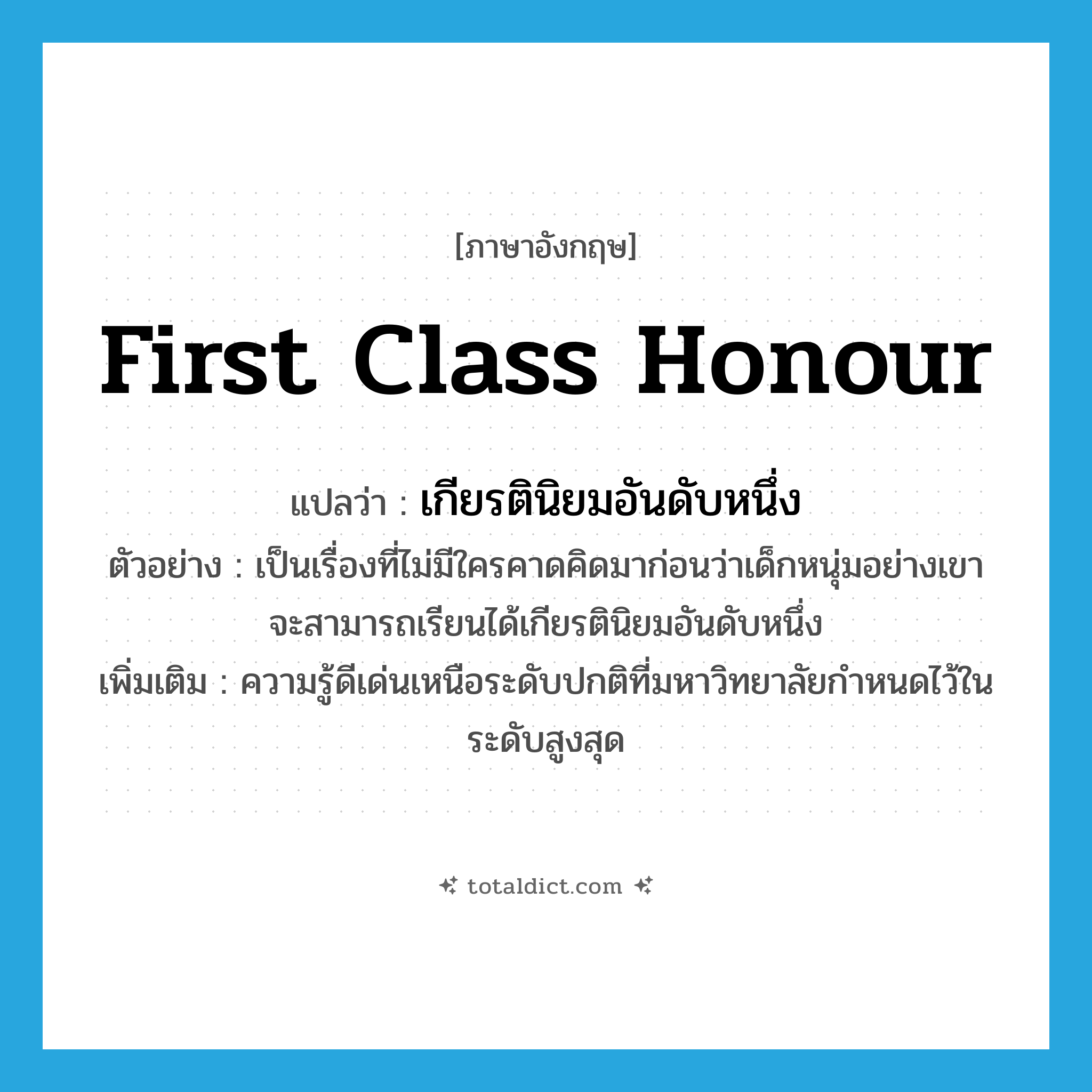 first class honour แปลว่า?, คำศัพท์ภาษาอังกฤษ first class honour แปลว่า เกียรตินิยมอันดับหนึ่ง ประเภท N ตัวอย่าง เป็นเรื่องที่ไม่มีใครคาดคิดมาก่อนว่าเด็กหนุ่มอย่างเขา จะสามารถเรียนได้เกียรตินิยมอันดับหนึ่ง เพิ่มเติม ความรู้ดีเด่นเหนือระดับปกติที่มหาวิทยาลัยกำหนดไว้ในระดับสูงสุด หมวด N