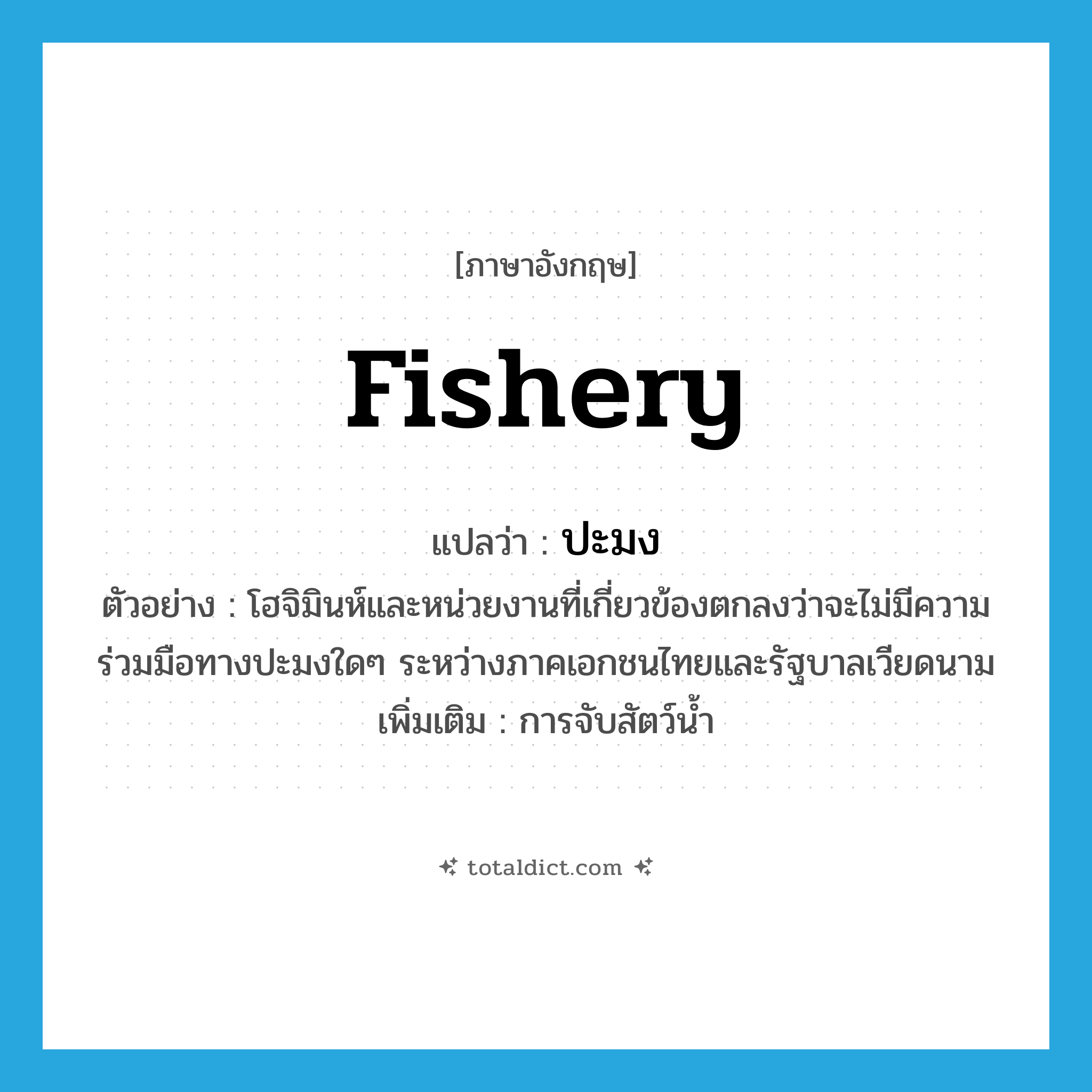 fishery แปลว่า?, คำศัพท์ภาษาอังกฤษ fishery แปลว่า ปะมง ประเภท N ตัวอย่าง โฮจิมินห์และหน่วยงานที่เกี่ยวข้องตกลงว่าจะไม่มีความร่วมมือทางปะมงใดๆ ระหว่างภาคเอกชนไทยและรัฐบาลเวียดนาม เพิ่มเติม การจับสัตว์น้ำ หมวด N