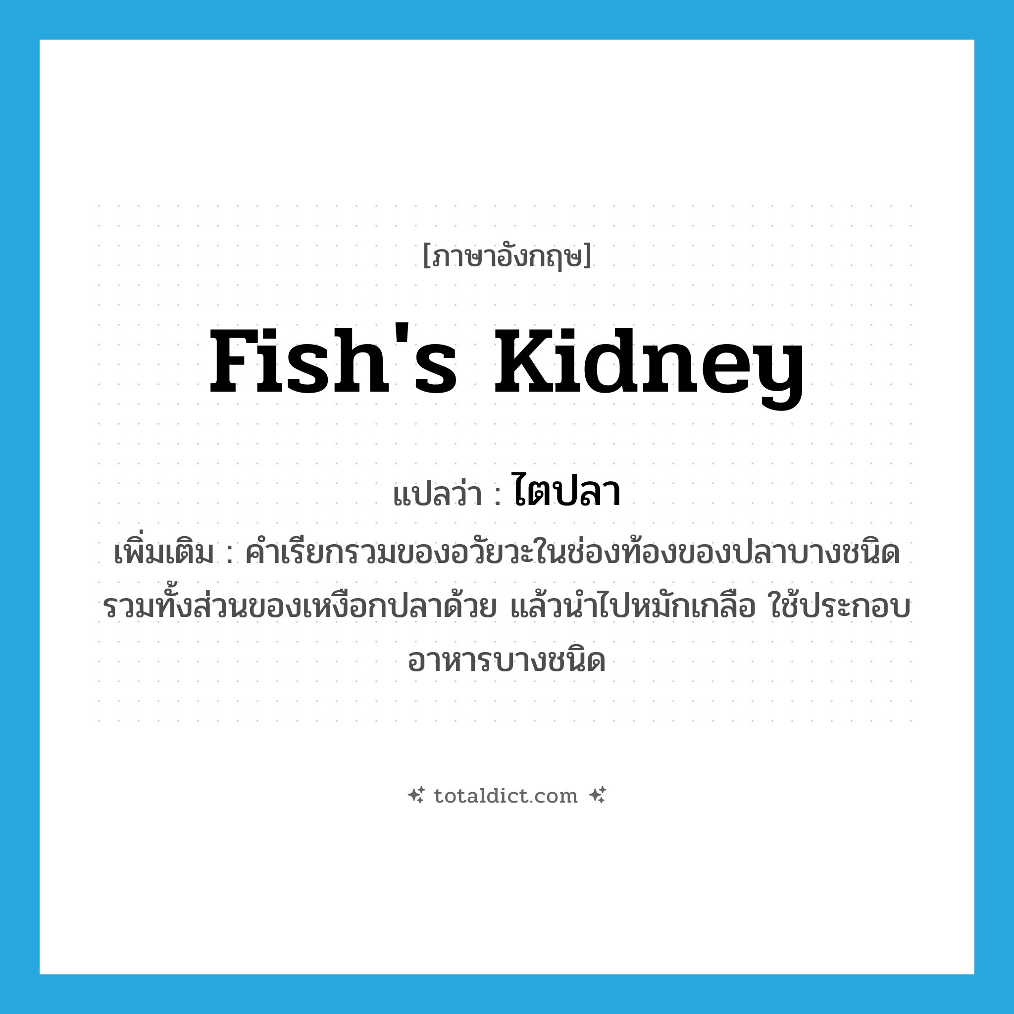 fish&#39;s kidney แปลว่า?, คำศัพท์ภาษาอังกฤษ fish&#39;s kidney แปลว่า ไตปลา ประเภท N เพิ่มเติม คำเรียกรวมของอวัยวะในช่องท้องของปลาบางชนิด รวมทั้งส่วนของเหงือกปลาด้วย แล้วนำไปหมักเกลือ ใช้ประกอบอาหารบางชนิด หมวด N