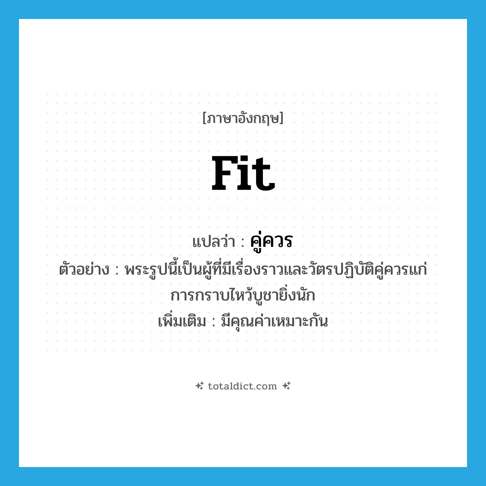 fit แปลว่า?, คำศัพท์ภาษาอังกฤษ fit แปลว่า คู่ควร ประเภท V ตัวอย่าง พระรูปนี้เป็นผู้ที่มีเรื่องราวและวัตรปฏิบัติคู่ควรแก่การกราบไหว้บูชายิ่งนัก เพิ่มเติม มีคุณค่าเหมาะกัน หมวด V