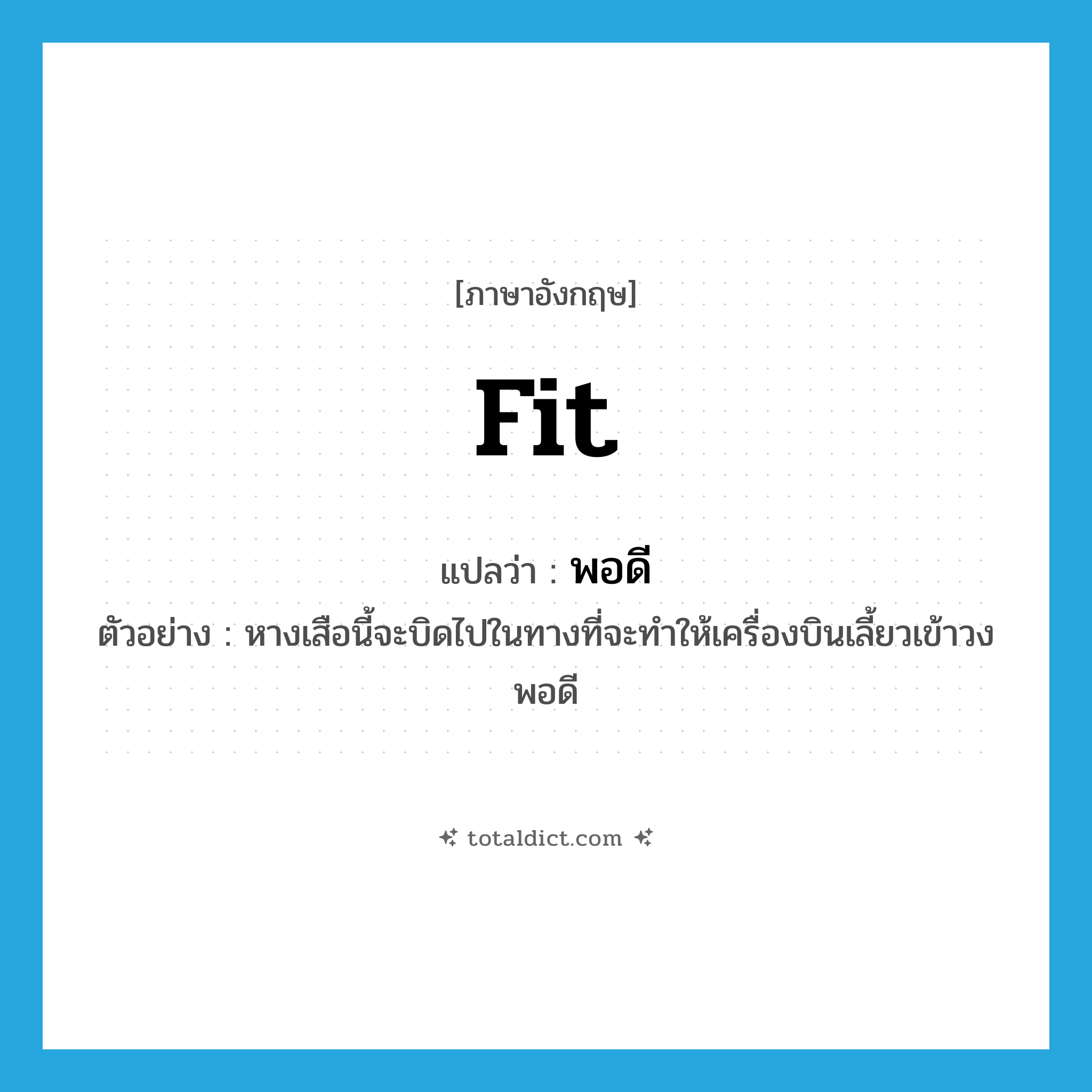 fit แปลว่า?, คำศัพท์ภาษาอังกฤษ fit แปลว่า พอดี ประเภท ADV ตัวอย่าง หางเสือนี้จะบิดไปในทางที่จะทำให้เครื่องบินเลี้ยวเข้าวงพอดี หมวด ADV