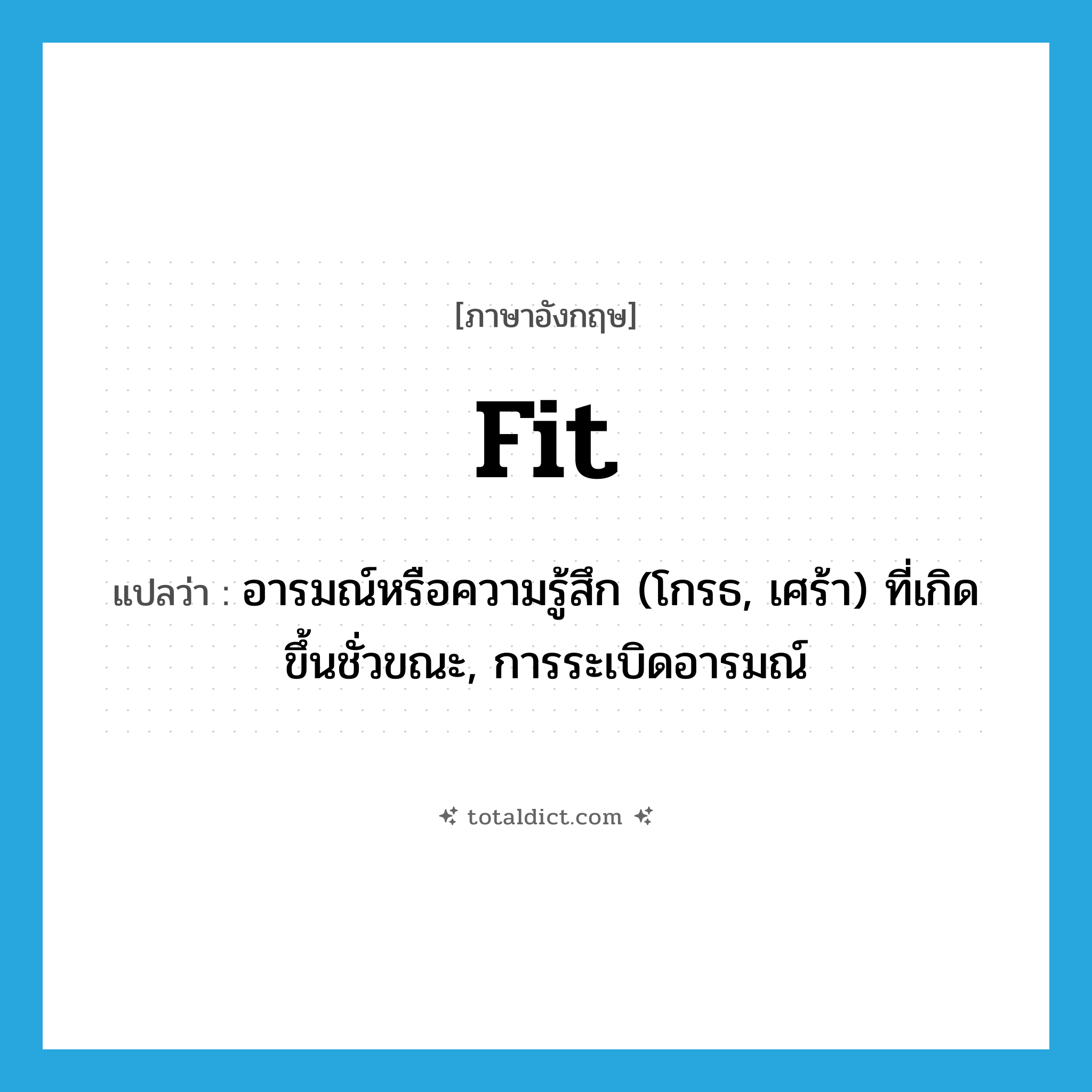 fit แปลว่า?, คำศัพท์ภาษาอังกฤษ fit แปลว่า อารมณ์หรือความรู้สึก (โกรธ, เศร้า) ที่เกิดขึ้นชั่วขณะ, การระเบิดอารมณ์ ประเภท N หมวด N