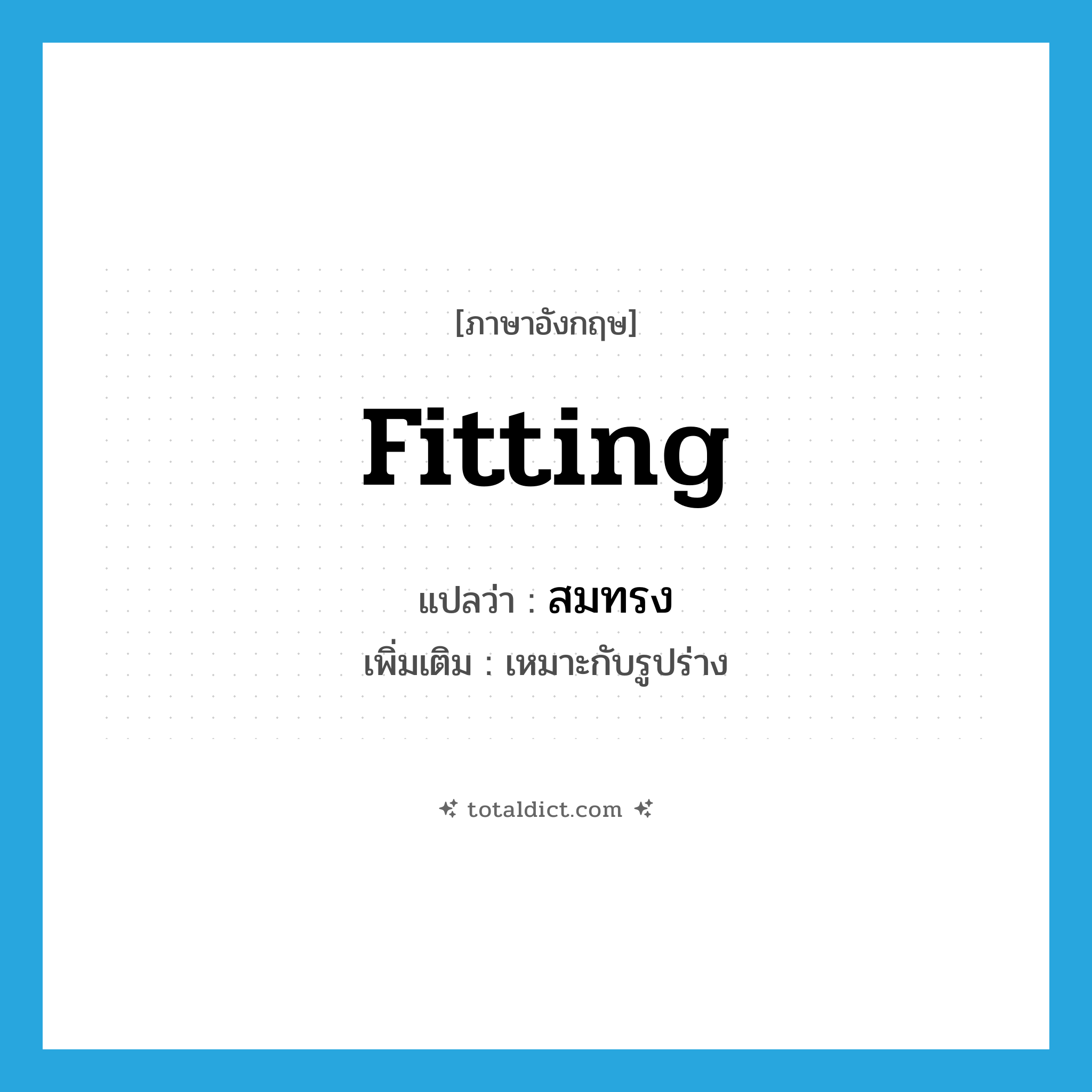 fitting แปลว่า?, คำศัพท์ภาษาอังกฤษ fitting แปลว่า สมทรง ประเภท ADJ เพิ่มเติม เหมาะกับรูปร่าง หมวด ADJ