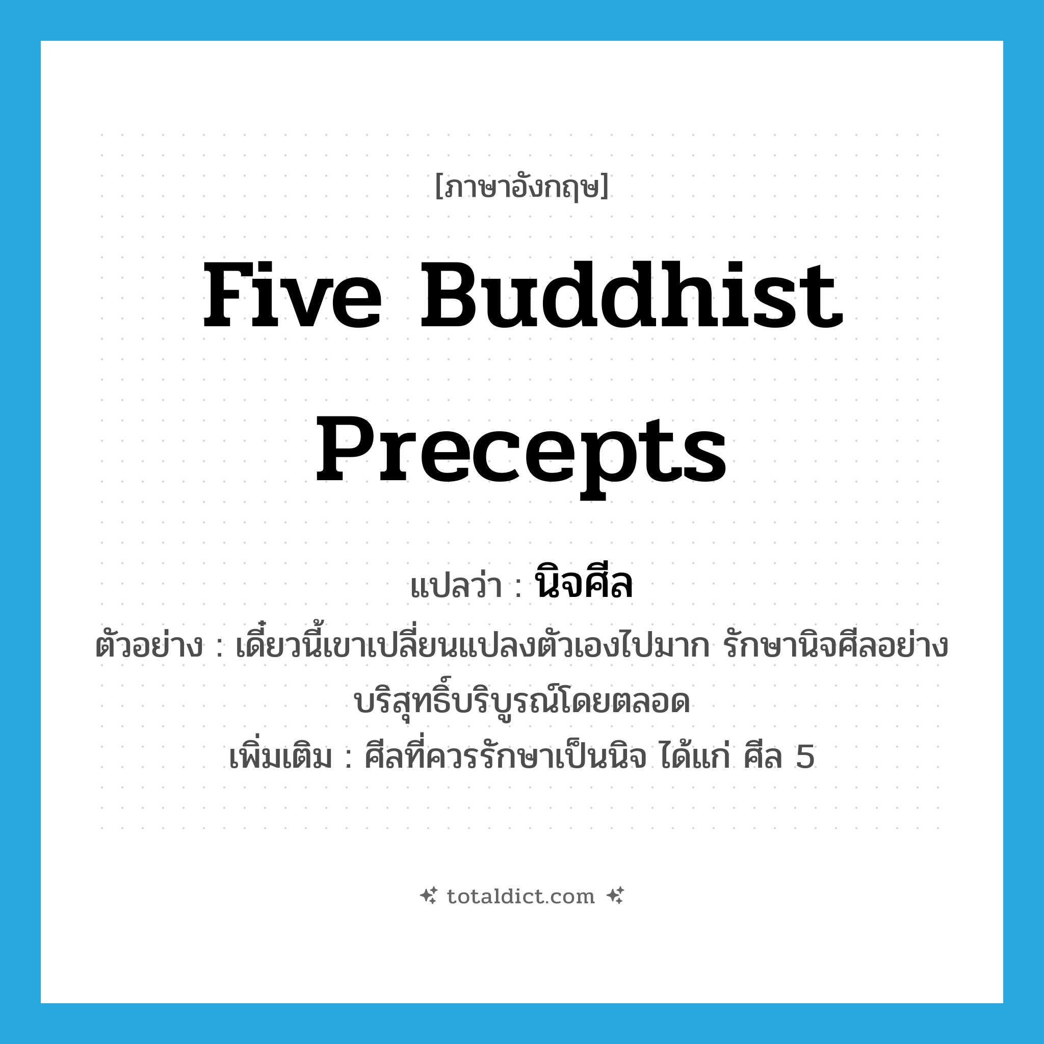 Five Buddhist Precepts แปลว่า?, คำศัพท์ภาษาอังกฤษ Five Buddhist Precepts แปลว่า นิจศีล ประเภท N ตัวอย่าง เดี๋ยวนี้เขาเปลี่ยนแปลงตัวเองไปมาก รักษานิจศีลอย่างบริสุทธิ์บริบูรณ์โดยตลอด เพิ่มเติม ศีลที่ควรรักษาเป็นนิจ ได้แก่ ศีล 5 หมวด N