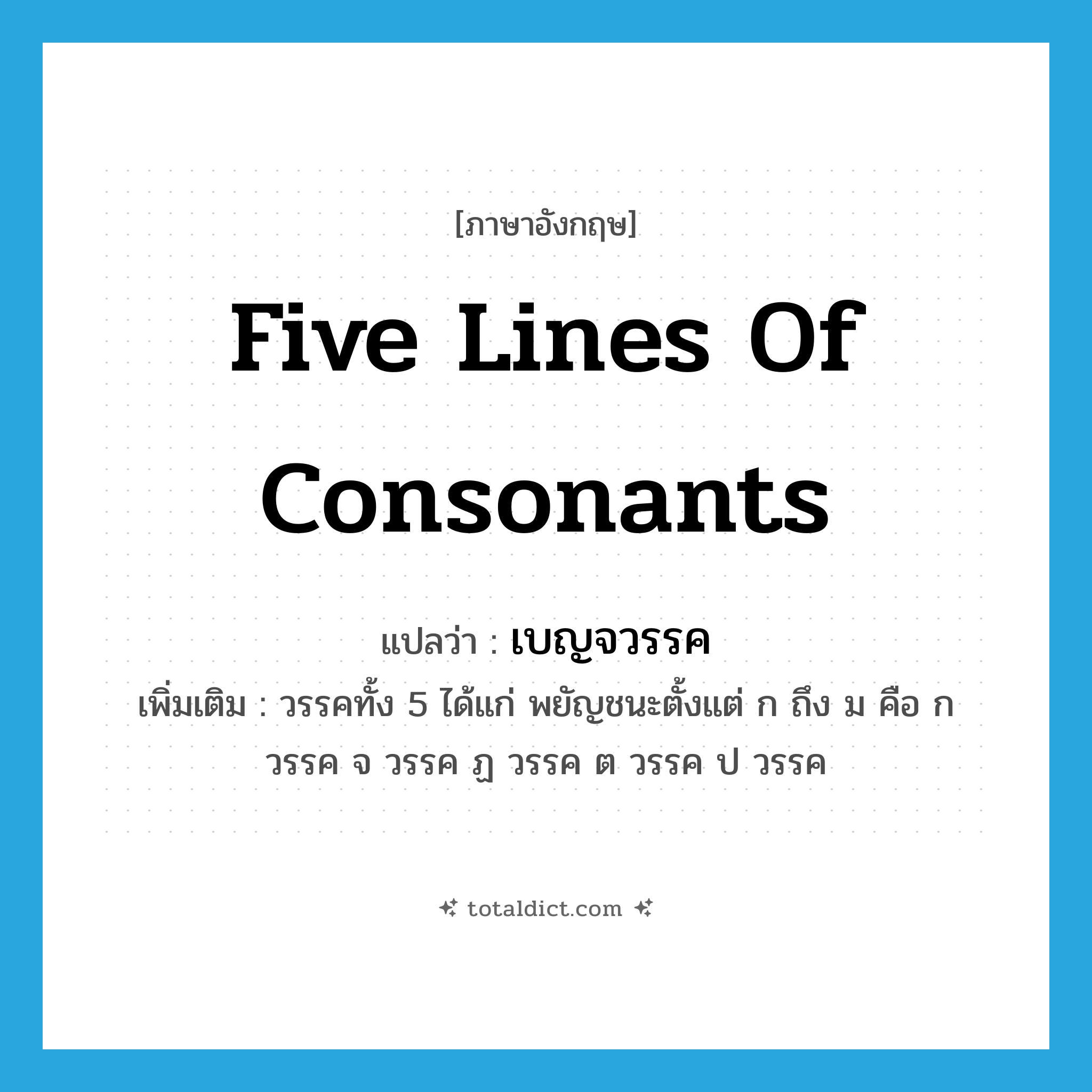 five lines of consonants แปลว่า?, คำศัพท์ภาษาอังกฤษ five lines of consonants แปลว่า เบญจวรรค ประเภท N เพิ่มเติม วรรคทั้ง 5 ได้แก่ พยัญชนะตั้งแต่ ก ถึง ม คือ ก วรรค จ วรรค ฏ วรรค ต วรรค ป วรรค หมวด N