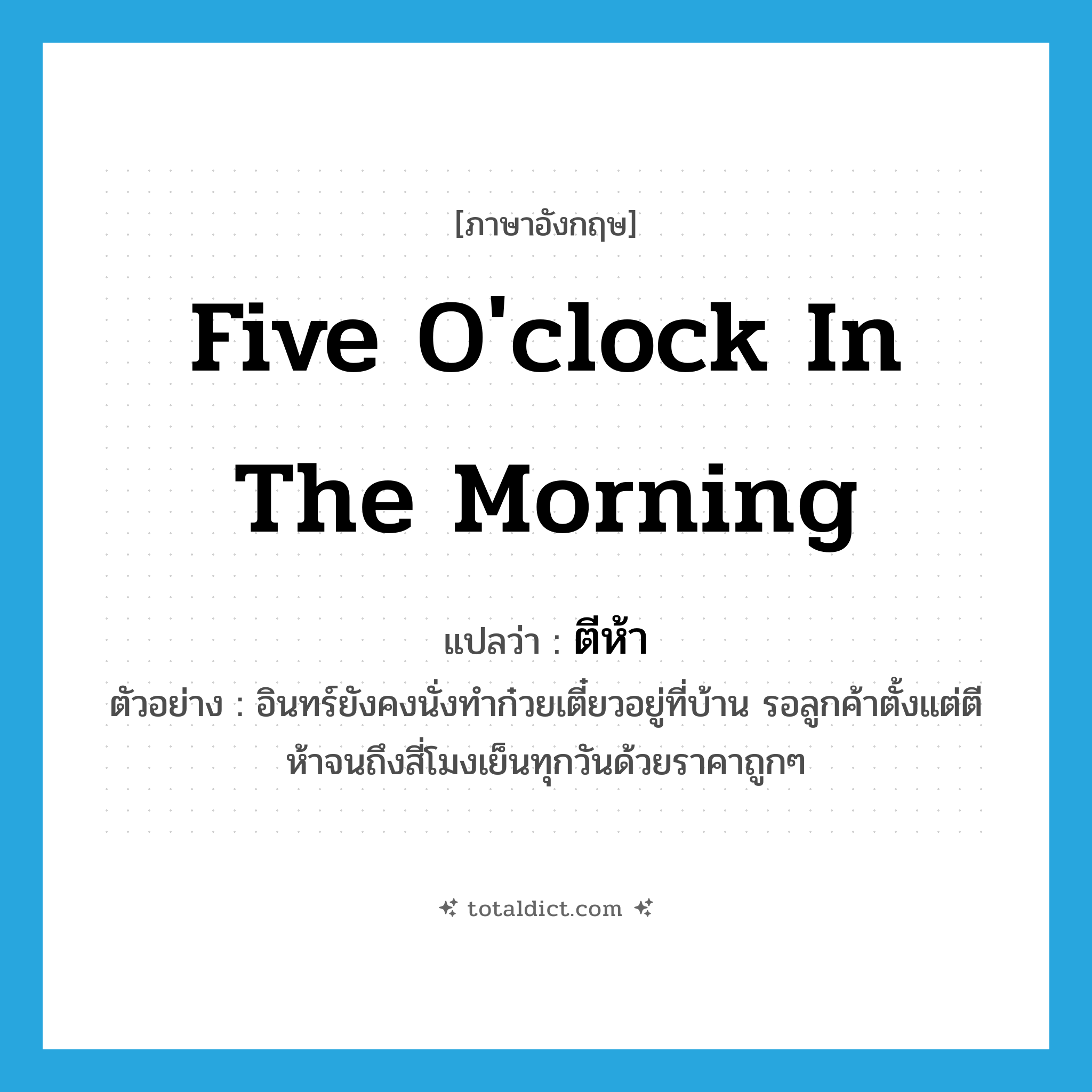 five o&#39;clock in the morning แปลว่า?, คำศัพท์ภาษาอังกฤษ five o&#39;clock in the morning แปลว่า ตีห้า ประเภท N ตัวอย่าง อินทร์ยังคงนั่งทำก๋วยเตี๋ยวอยู่ที่บ้าน รอลูกค้าตั้งแต่ตีห้าจนถึงสี่โมงเย็นทุกวันด้วยราคาถูกๆ หมวด N