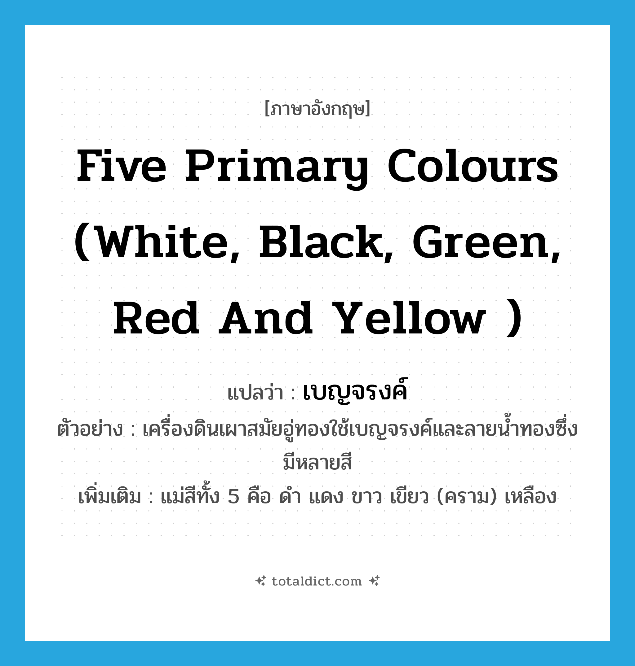 five primary colours (white, black, green, red and yellow ) แปลว่า?, คำศัพท์ภาษาอังกฤษ five primary colours (white, black, green, red and yellow ) แปลว่า เบญจรงค์ ประเภท N ตัวอย่าง เครื่องดินเผาสมัยอู่ทองใช้เบญจรงค์และลายน้ำทองซึ่งมีหลายสี เพิ่มเติม แม่สีทั้ง 5 คือ ดำ แดง ขาว เขียว (คราม) เหลือง หมวด N