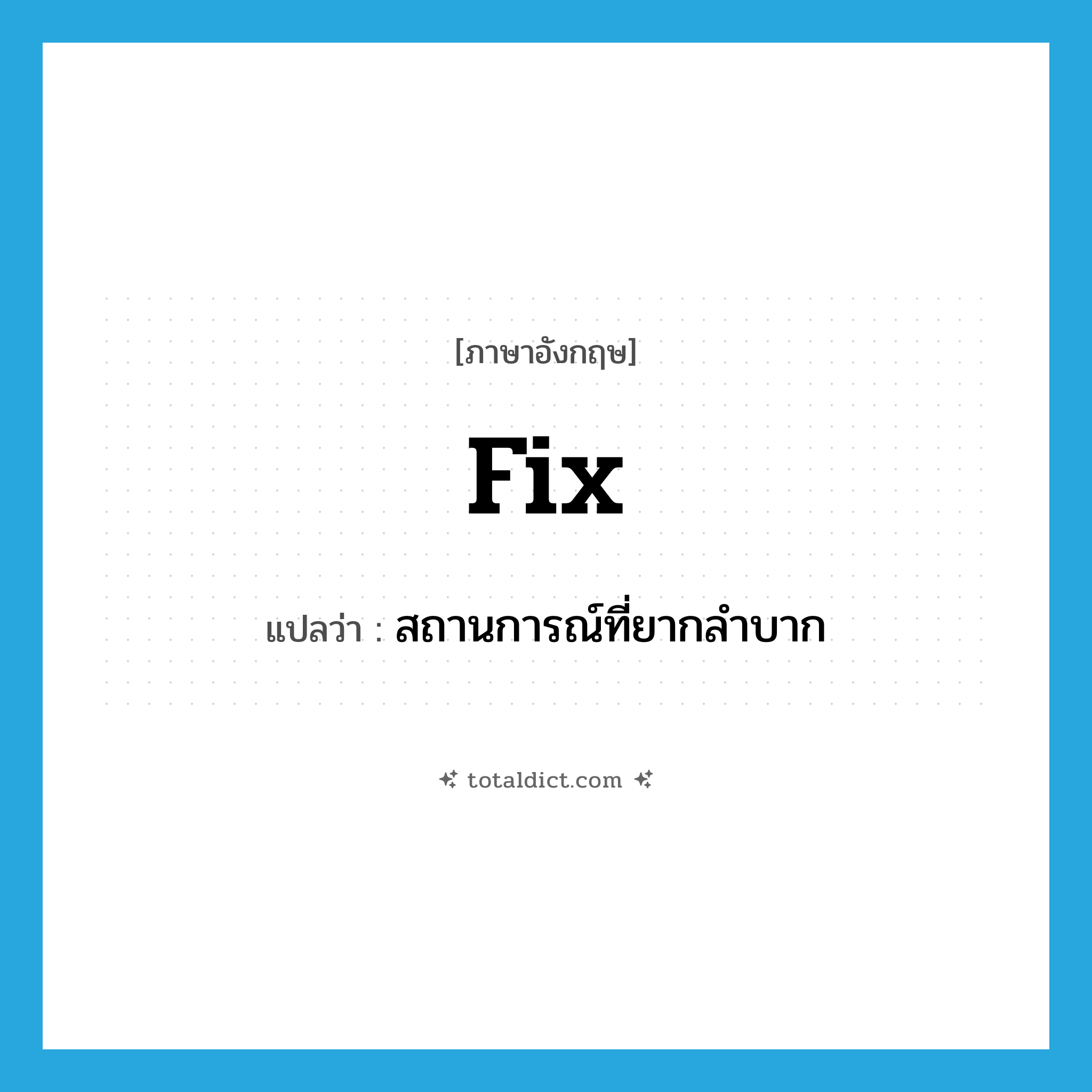 fix แปลว่า?, คำศัพท์ภาษาอังกฤษ fix แปลว่า สถานการณ์ที่ยากลำบาก ประเภท N หมวด N