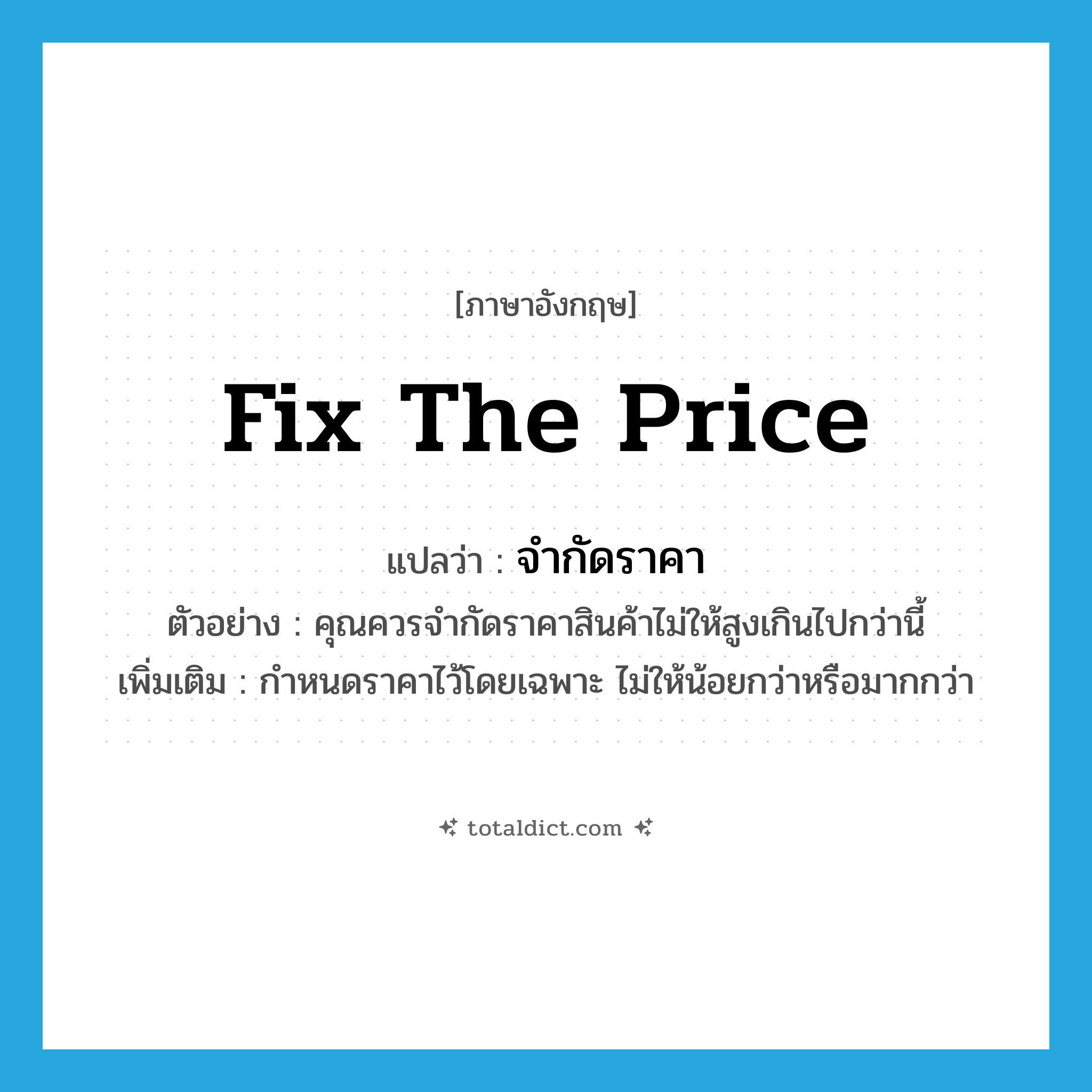 fix the price แปลว่า?, คำศัพท์ภาษาอังกฤษ fix the price แปลว่า จำกัดราคา ประเภท V ตัวอย่าง คุณควรจำกัดราคาสินค้าไม่ให้สูงเกินไปกว่านี้ เพิ่มเติม กำหนดราคาไว้โดยเฉพาะ ไม่ให้น้อยกว่าหรือมากกว่า หมวด V