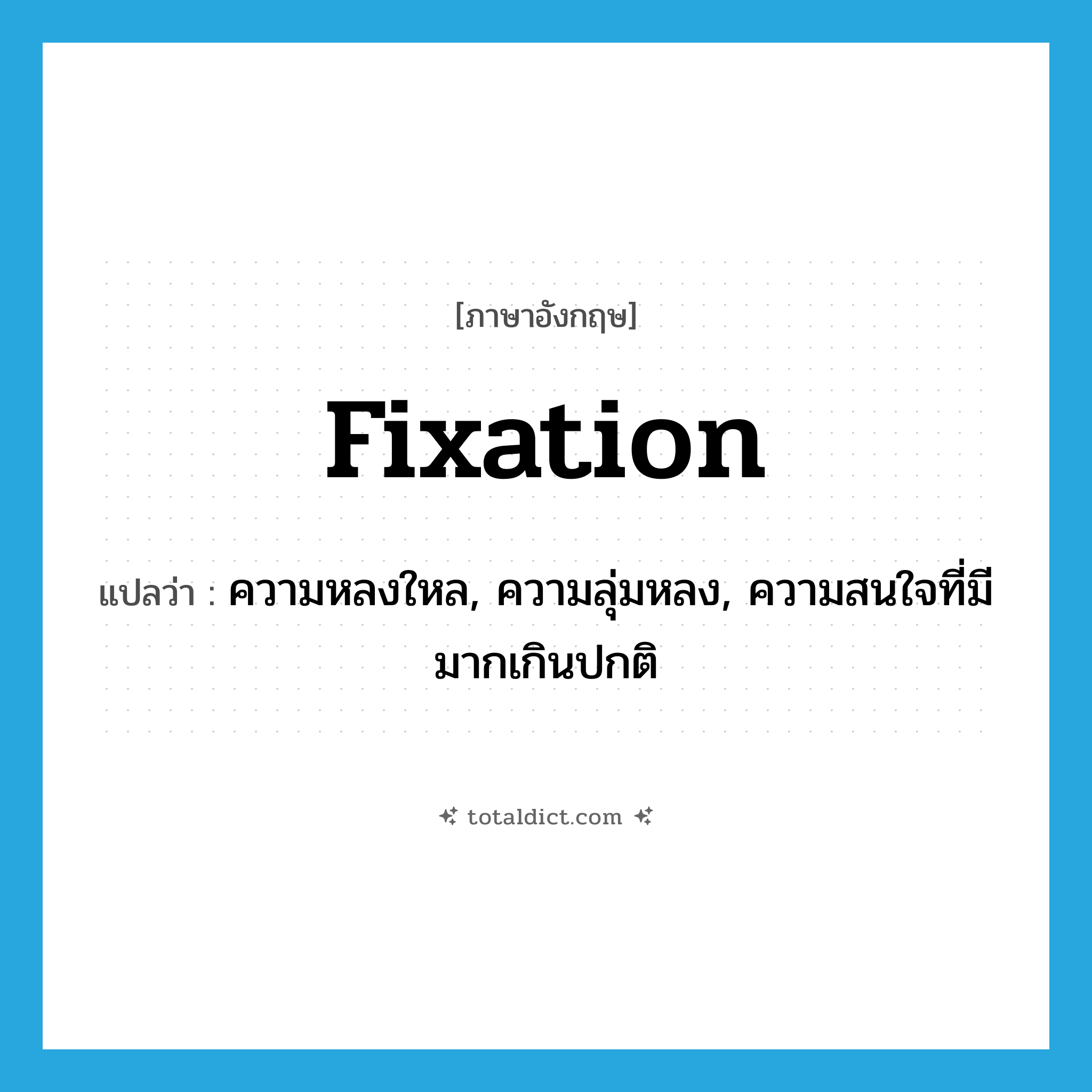 fixation แปลว่า?, คำศัพท์ภาษาอังกฤษ fixation แปลว่า ความหลงใหล, ความลุ่มหลง, ความสนใจที่มีมากเกินปกติ ประเภท N หมวด N