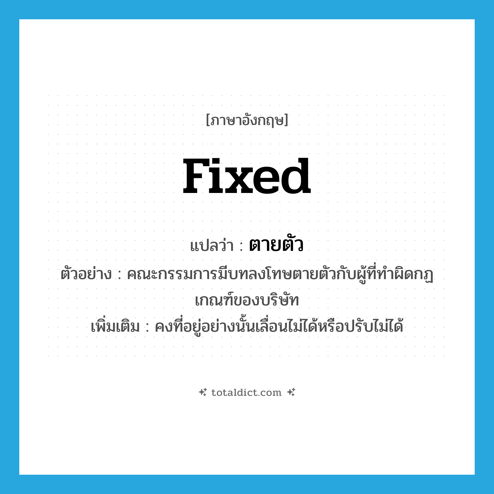 fixed แปลว่า?, คำศัพท์ภาษาอังกฤษ fixed แปลว่า ตายตัว ประเภท ADJ ตัวอย่าง คณะกรรมการมีบทลงโทษตายตัวกับผู้ที่ทำผิดกฏเกณฑ์ของบริษัท เพิ่มเติม คงที่อยู่อย่างนั้นเลื่อนไม่ได้หรือปรับไม่ได้ หมวด ADJ