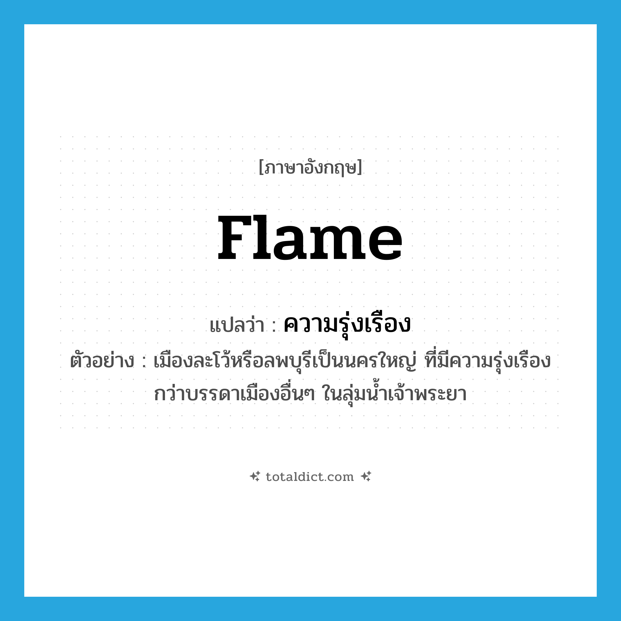 flame แปลว่า?, คำศัพท์ภาษาอังกฤษ flame แปลว่า ความรุ่งเรือง ประเภท N ตัวอย่าง เมืองละโว้หรือลพบุรีเป็นนครใหญ่ ที่มีความรุ่งเรืองกว่าบรรดาเมืองอื่นๆ ในลุ่มน้ำเจ้าพระยา หมวด N