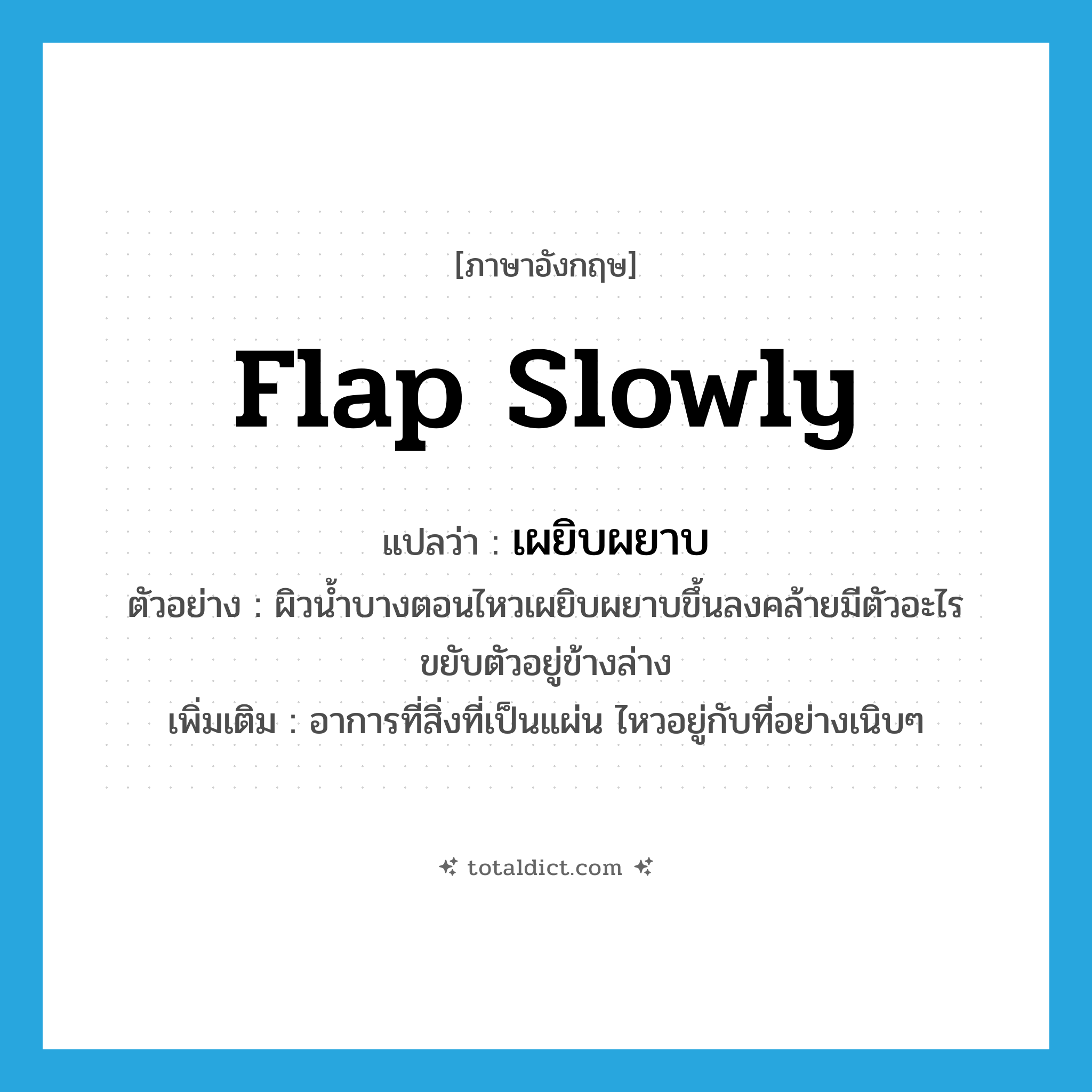 flap slowly แปลว่า?, คำศัพท์ภาษาอังกฤษ flap slowly แปลว่า เผยิบผยาบ ประเภท ADV ตัวอย่าง ผิวน้ำบางตอนไหวเผยิบผยาบขึ้นลงคล้ายมีตัวอะไรขยับตัวอยู่ข้างล่าง เพิ่มเติม อาการที่สิ่งที่เป็นแผ่น ไหวอยู่กับที่อย่างเนิบๆ หมวด ADV