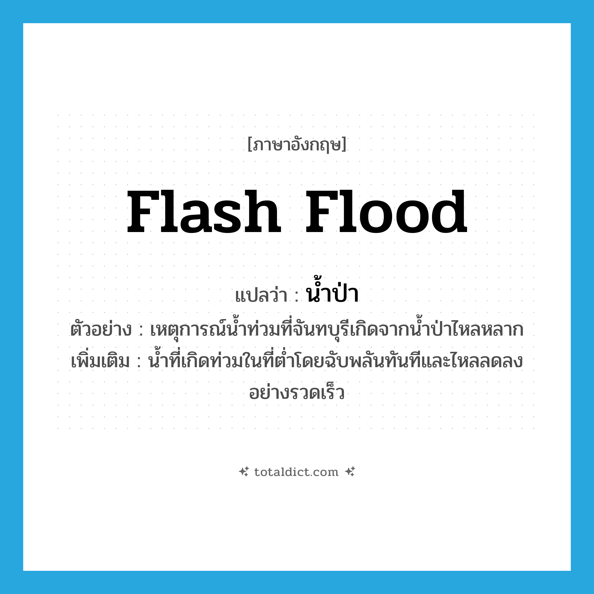 flash flood แปลว่า?, คำศัพท์ภาษาอังกฤษ flash flood แปลว่า น้ำป่า ประเภท N ตัวอย่าง เหตุการณ์น้ำท่วมที่จันทบุรีเกิดจากน้ำป่าไหลหลาก เพิ่มเติม น้ำที่เกิดท่วมในที่ต่ำโดยฉับพลันทันทีและไหลลดลงอย่างรวดเร็ว หมวด N