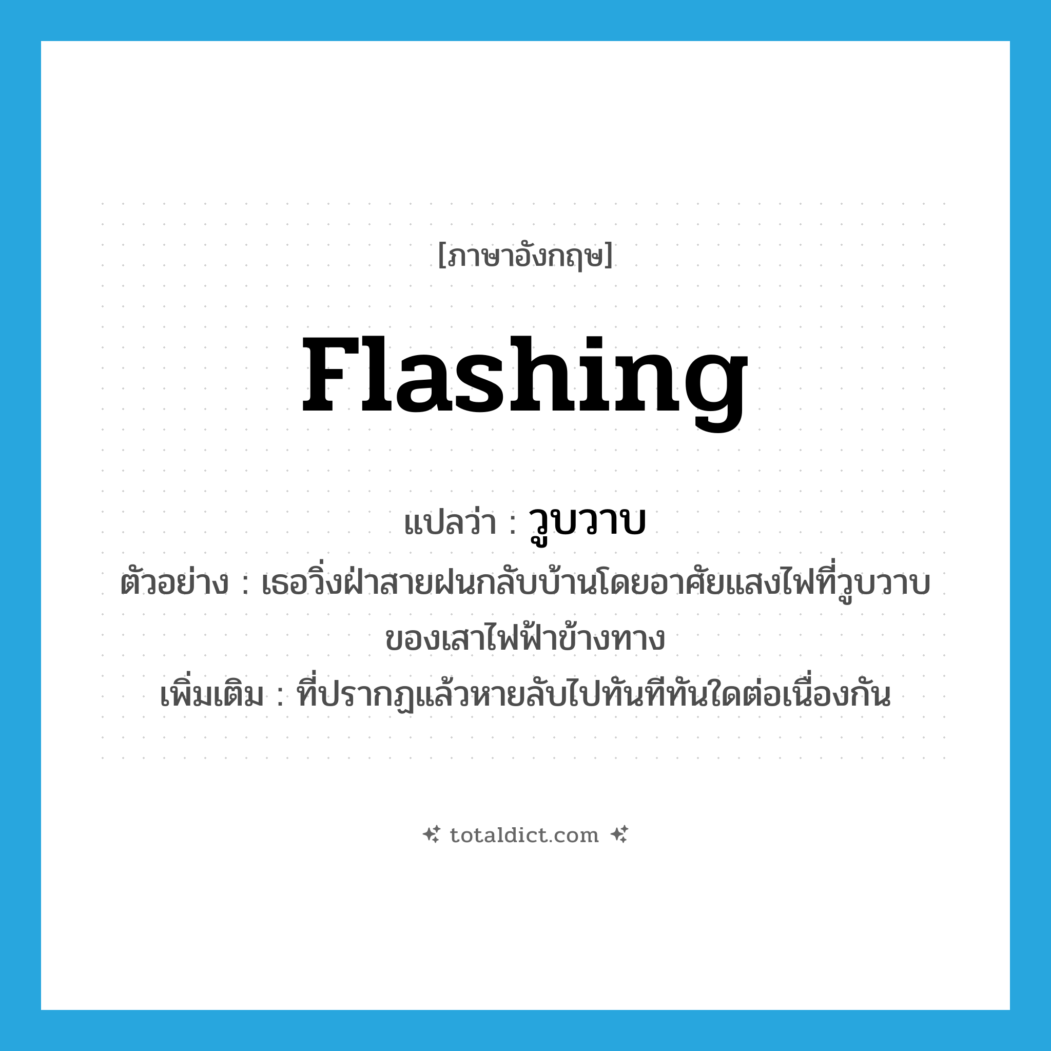 flashing แปลว่า?, คำศัพท์ภาษาอังกฤษ flashing แปลว่า วูบวาบ ประเภท ADJ ตัวอย่าง เธอวิ่งฝ่าสายฝนกลับบ้านโดยอาศัยแสงไฟที่วูบวาบของเสาไฟฟ้าข้างทาง เพิ่มเติม ที่ปรากฏแล้วหายลับไปทันทีทันใดต่อเนื่องกัน หมวด ADJ