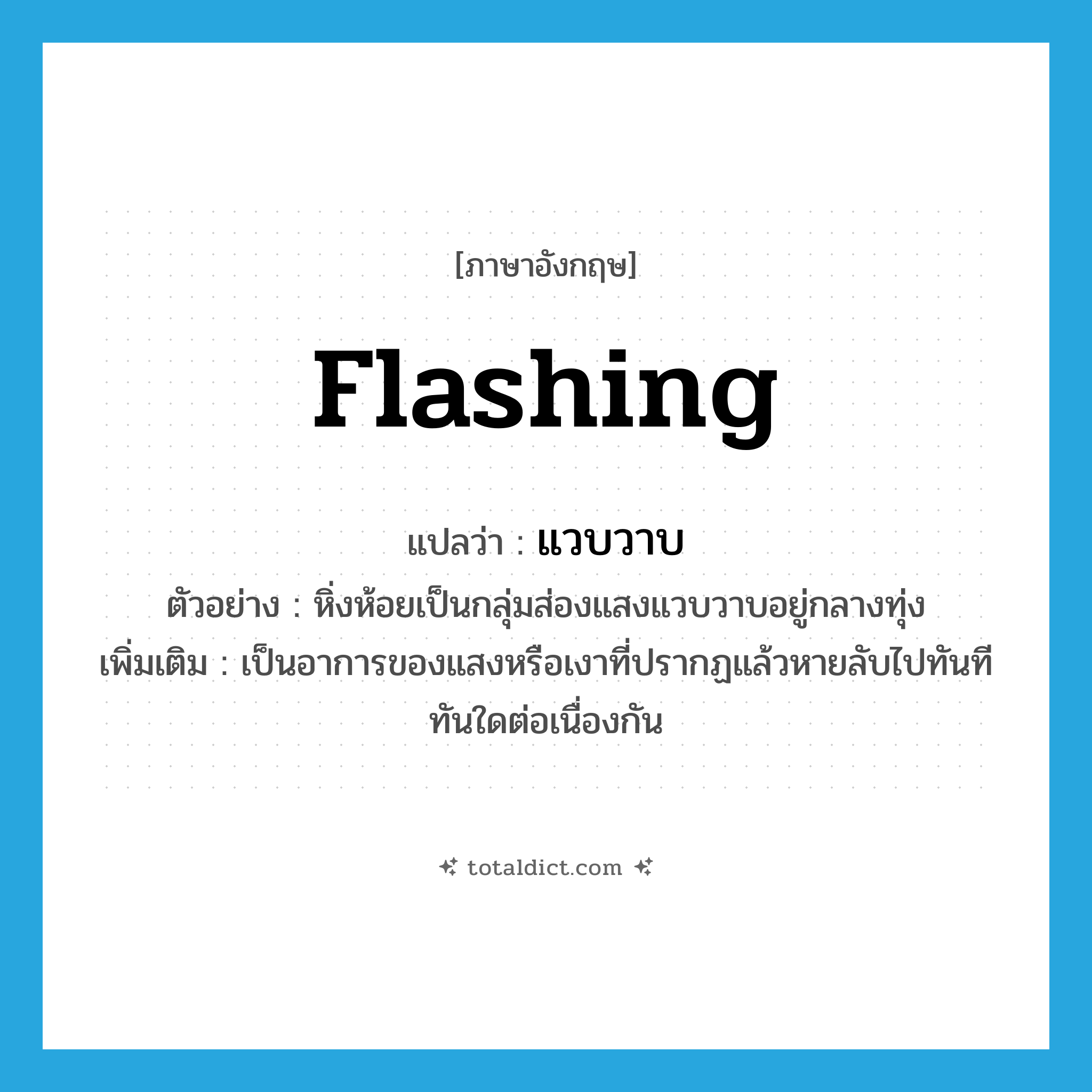 flashing แปลว่า?, คำศัพท์ภาษาอังกฤษ flashing แปลว่า แวบวาบ ประเภท ADJ ตัวอย่าง หิ่งห้อยเป็นกลุ่มส่องแสงแวบวาบอยู่กลางทุ่ง เพิ่มเติม เป็นอาการของแสงหรือเงาที่ปรากฏแล้วหายลับไปทันทีทันใดต่อเนื่องกัน หมวด ADJ