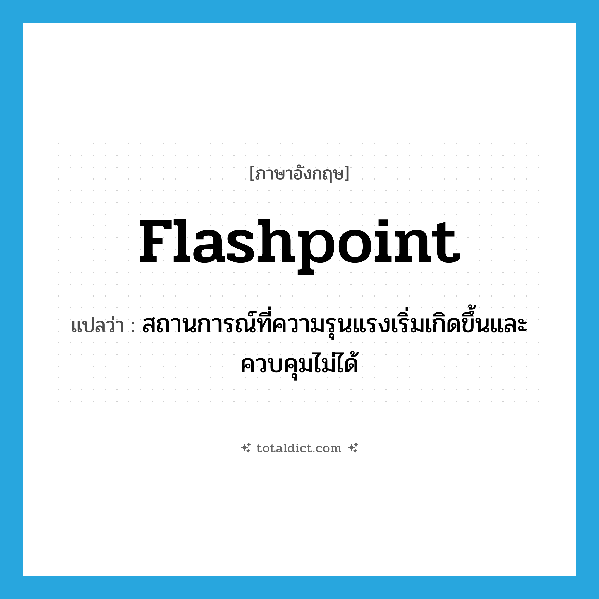 flashpoint แปลว่า?, คำศัพท์ภาษาอังกฤษ flashpoint แปลว่า สถานการณ์ที่ความรุนแรงเริ่มเกิดขึ้นและควบคุมไม่ได้ ประเภท N หมวด N