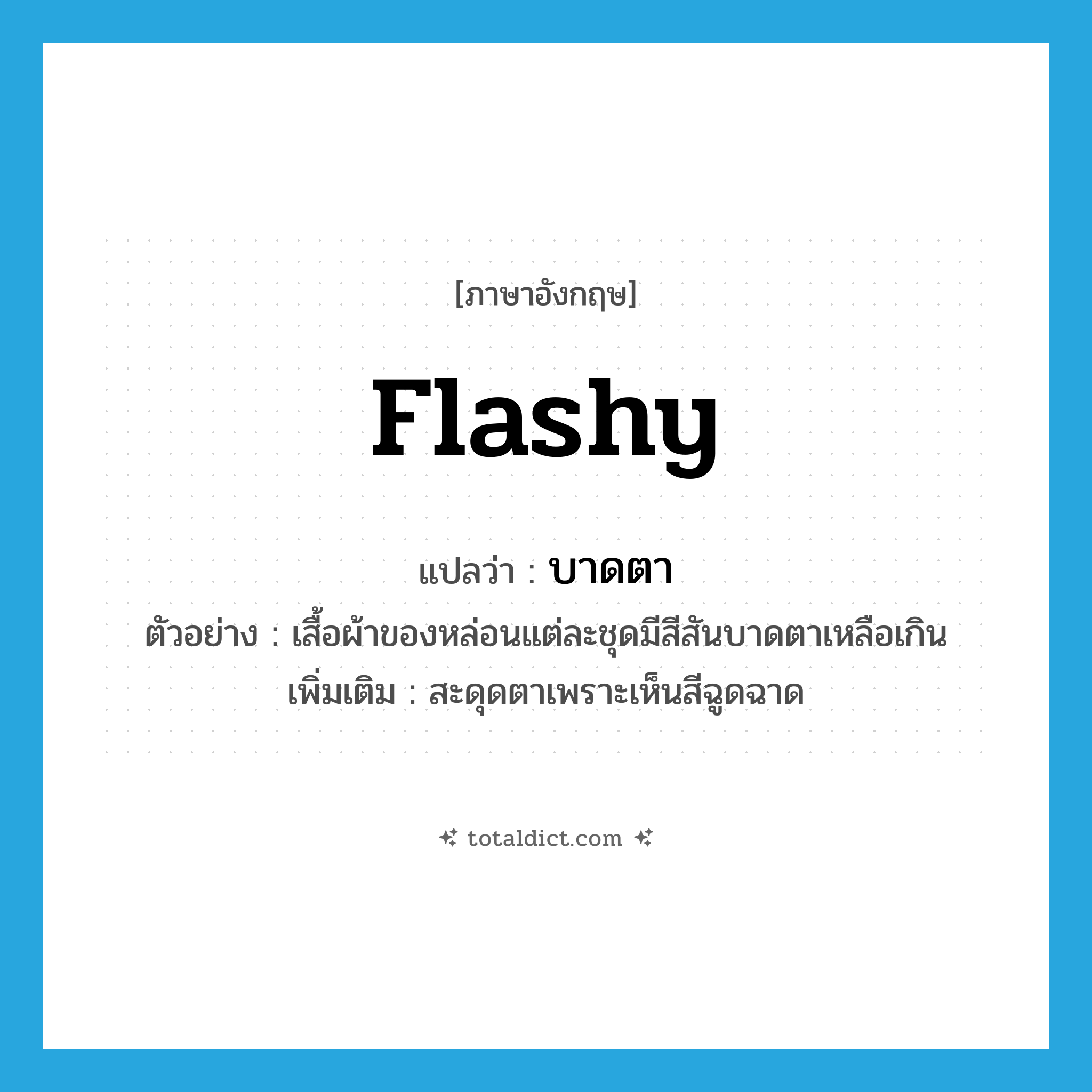 flashy แปลว่า?, คำศัพท์ภาษาอังกฤษ flashy แปลว่า บาดตา ประเภท ADJ ตัวอย่าง เสื้อผ้าของหล่อนแต่ละชุดมีสีสันบาดตาเหลือเกิน เพิ่มเติม สะดุดตาเพราะเห็นสีฉูดฉาด หมวด ADJ