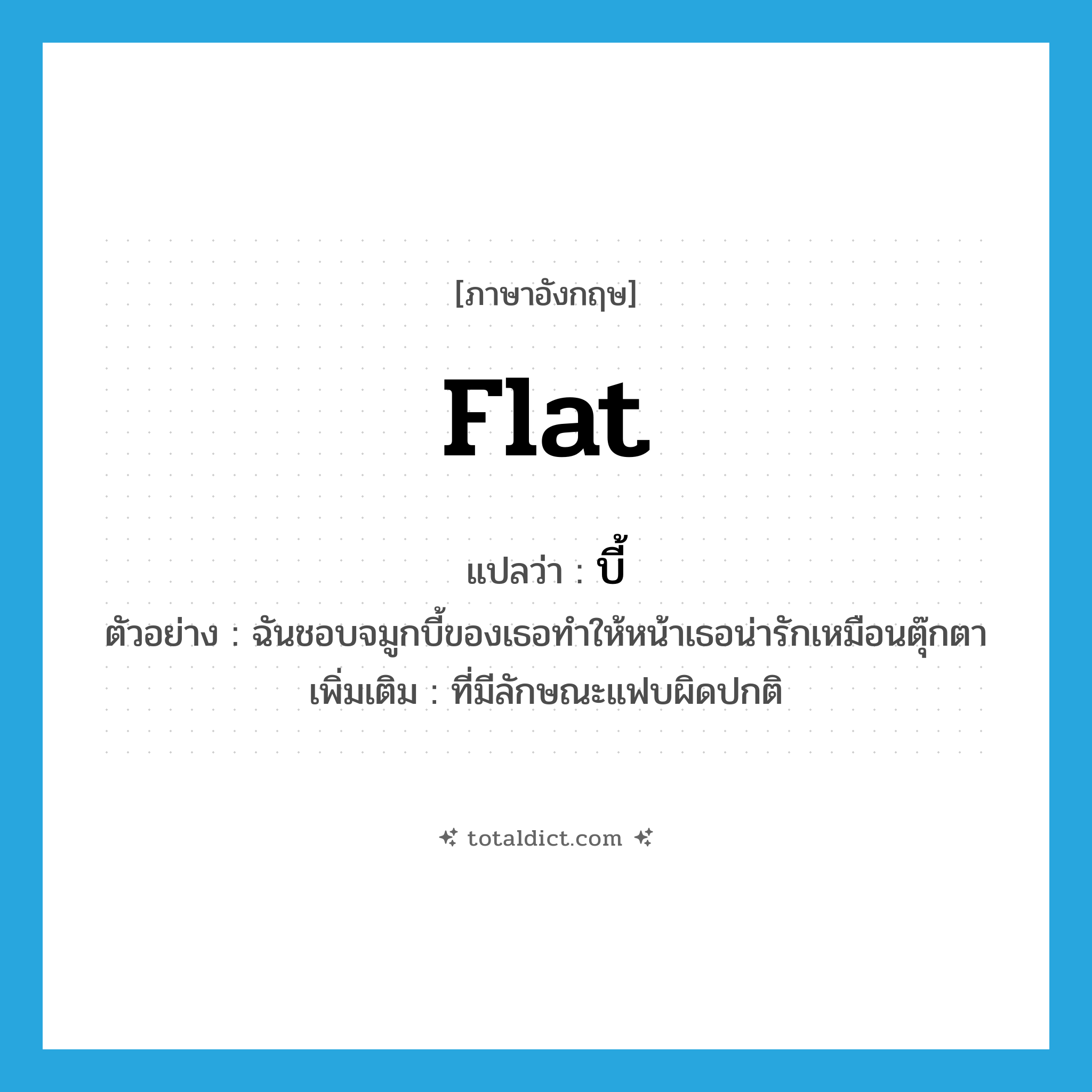 flat แปลว่า?, คำศัพท์ภาษาอังกฤษ flat แปลว่า บี้ ประเภท ADJ ตัวอย่าง ฉันชอบจมูกบี้ของเธอทำให้หน้าเธอน่ารักเหมือนตุ๊กตา เพิ่มเติม ที่มีลักษณะแฟบผิดปกติ หมวด ADJ