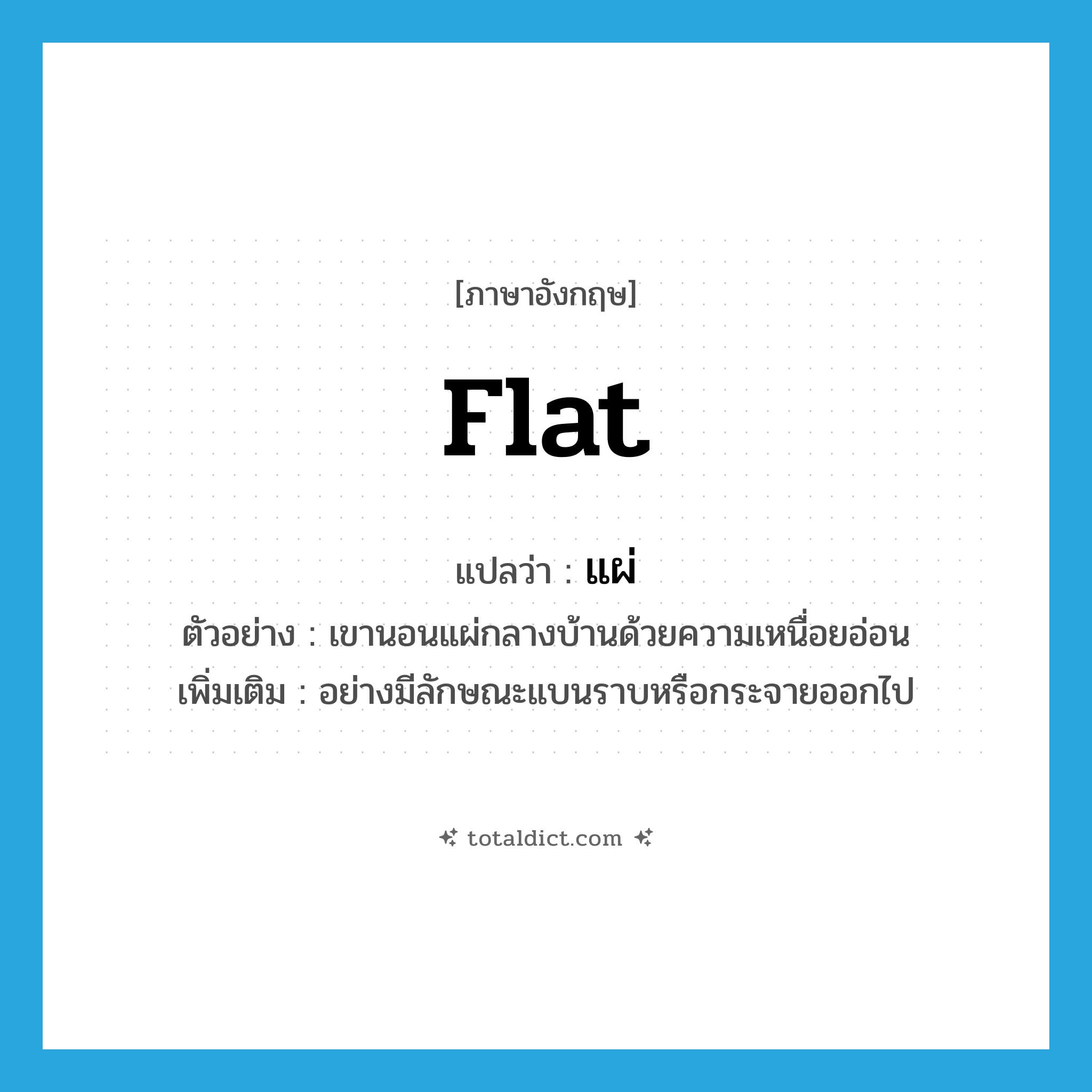 flat แปลว่า?, คำศัพท์ภาษาอังกฤษ flat แปลว่า แผ่ ประเภท ADV ตัวอย่าง เขานอนแผ่กลางบ้านด้วยความเหนื่อยอ่อน เพิ่มเติม อย่างมีลักษณะแบนราบหรือกระจายออกไป หมวด ADV