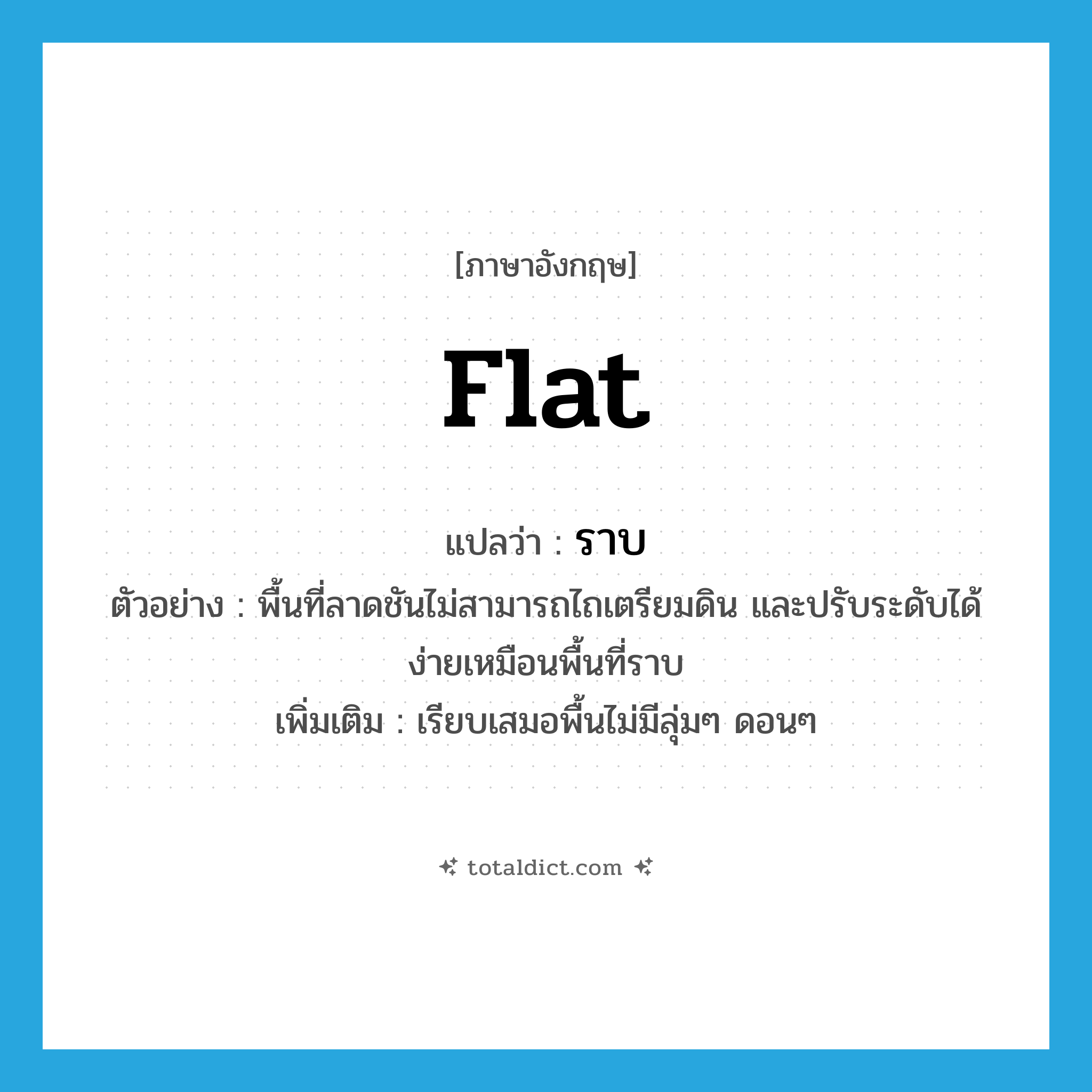 flat แปลว่า?, คำศัพท์ภาษาอังกฤษ flat แปลว่า ราบ ประเภท ADJ ตัวอย่าง พื้นที่ลาดชันไม่สามารถไถเตรียมดิน และปรับระดับได้ง่ายเหมือนพื้นที่ราบ เพิ่มเติม เรียบเสมอพื้นไม่มีลุ่มๆ ดอนๆ หมวด ADJ