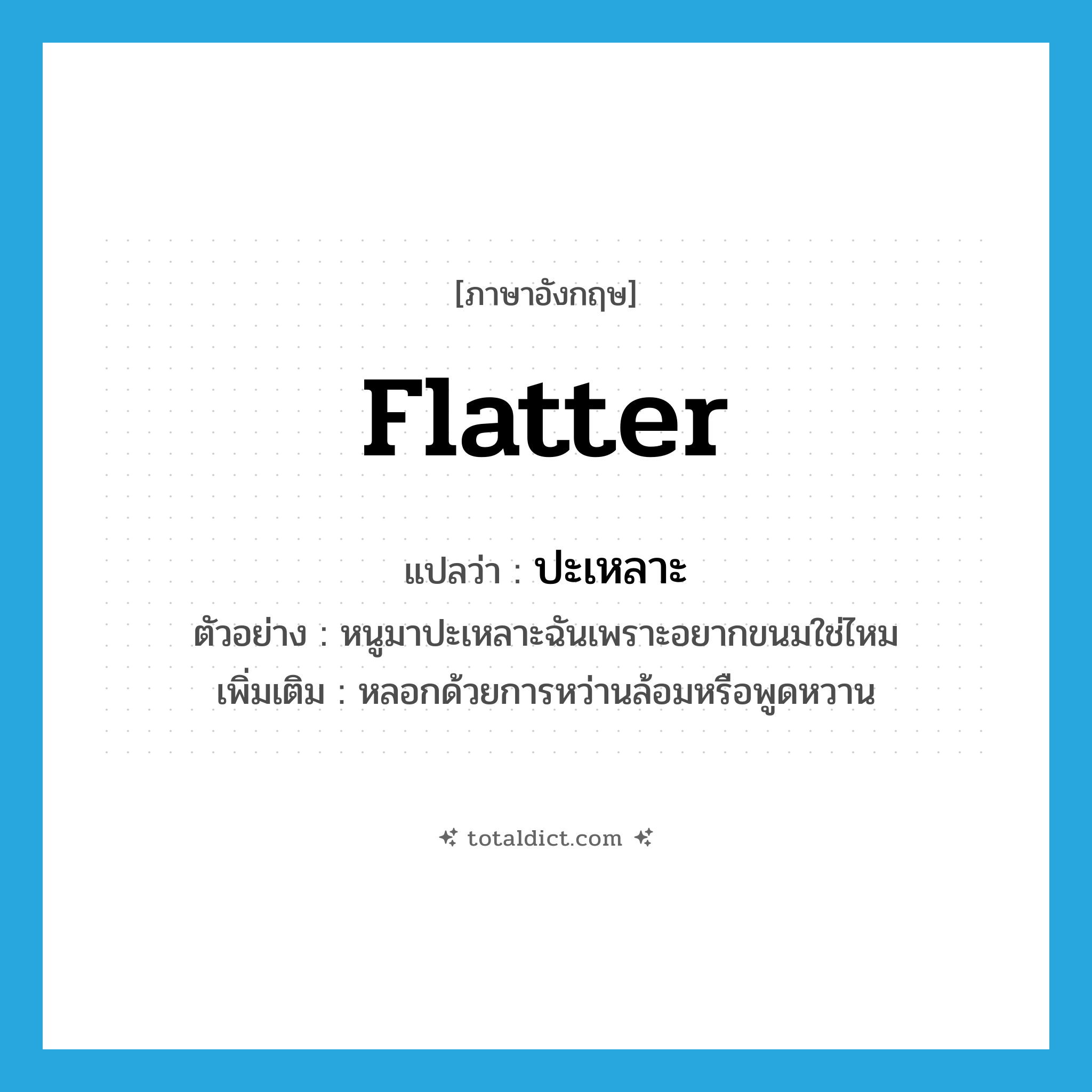 flatter แปลว่า?, คำศัพท์ภาษาอังกฤษ flatter แปลว่า ปะเหลาะ ประเภท V ตัวอย่าง หนูมาปะเหลาะฉันเพราะอยากขนมใช่ไหม เพิ่มเติม หลอกด้วยการหว่านล้อมหรือพูดหวาน หมวด V