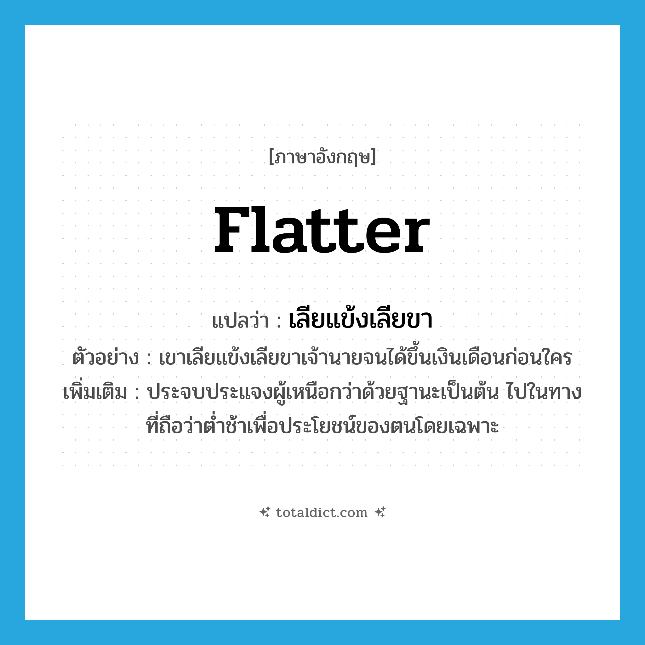 flatter แปลว่า?, คำศัพท์ภาษาอังกฤษ flatter แปลว่า เลียแข้งเลียขา ประเภท V ตัวอย่าง เขาเลียแข้งเลียขาเจ้านายจนได้ขึ้นเงินเดือนก่อนใคร เพิ่มเติม ประจบประแจงผู้เหนือกว่าด้วยฐานะเป็นต้น ไปในทางที่ถือว่าต่ำช้าเพื่อประโยชน์ของตนโดยเฉพาะ หมวด V