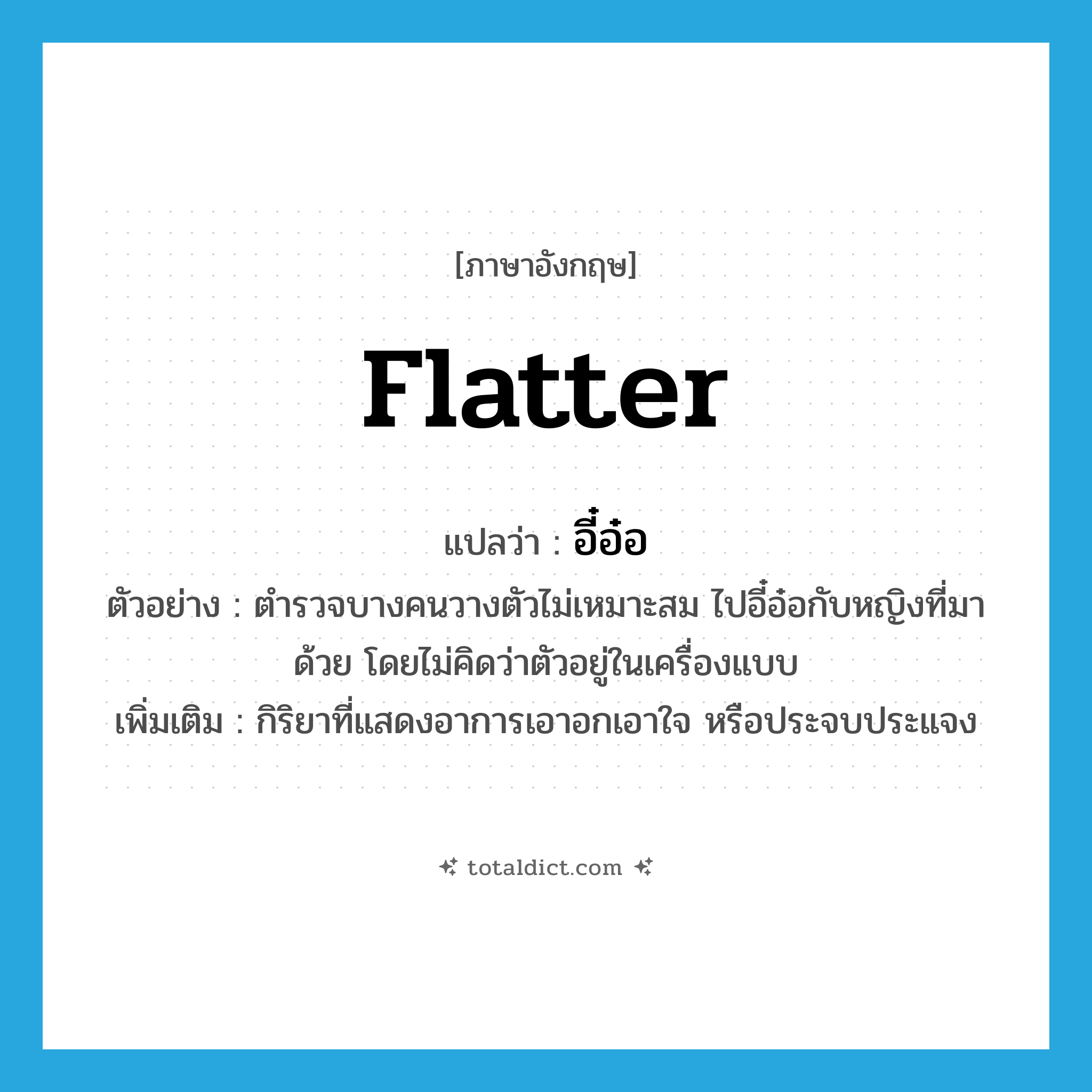 flatter แปลว่า?, คำศัพท์ภาษาอังกฤษ flatter แปลว่า อี๋อ๋อ ประเภท V ตัวอย่าง ตำรวจบางคนวางตัวไม่เหมาะสม ไปอี๋อ๋อกับหญิงที่มาด้วย โดยไม่คิดว่าตัวอยู่ในเครื่องแบบ เพิ่มเติม กิริยาที่แสดงอาการเอาอกเอาใจ หรือประจบประแจง หมวด V