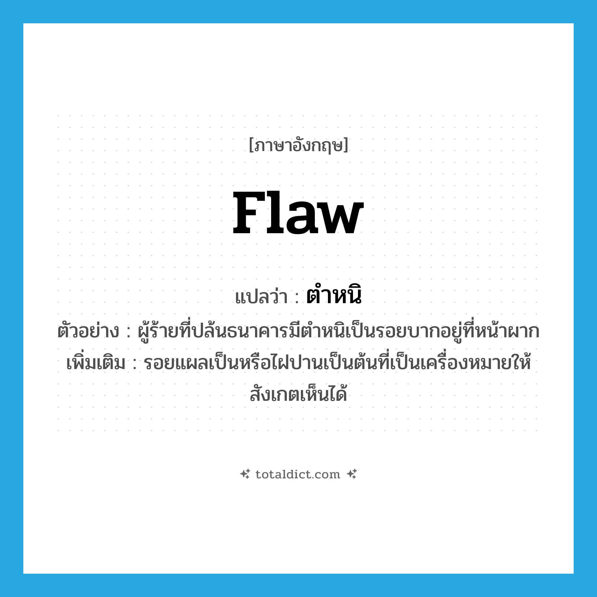 flaw แปลว่า?, คำศัพท์ภาษาอังกฤษ flaw แปลว่า ตำหนิ ประเภท N ตัวอย่าง ผู้ร้ายที่ปล้นธนาคารมีตำหนิเป็นรอยบากอยู่ที่หน้าผาก เพิ่มเติม รอยแผลเป็นหรือไฝปานเป็นต้นที่เป็นเครื่องหมายให้สังเกตเห็นได้ หมวด N