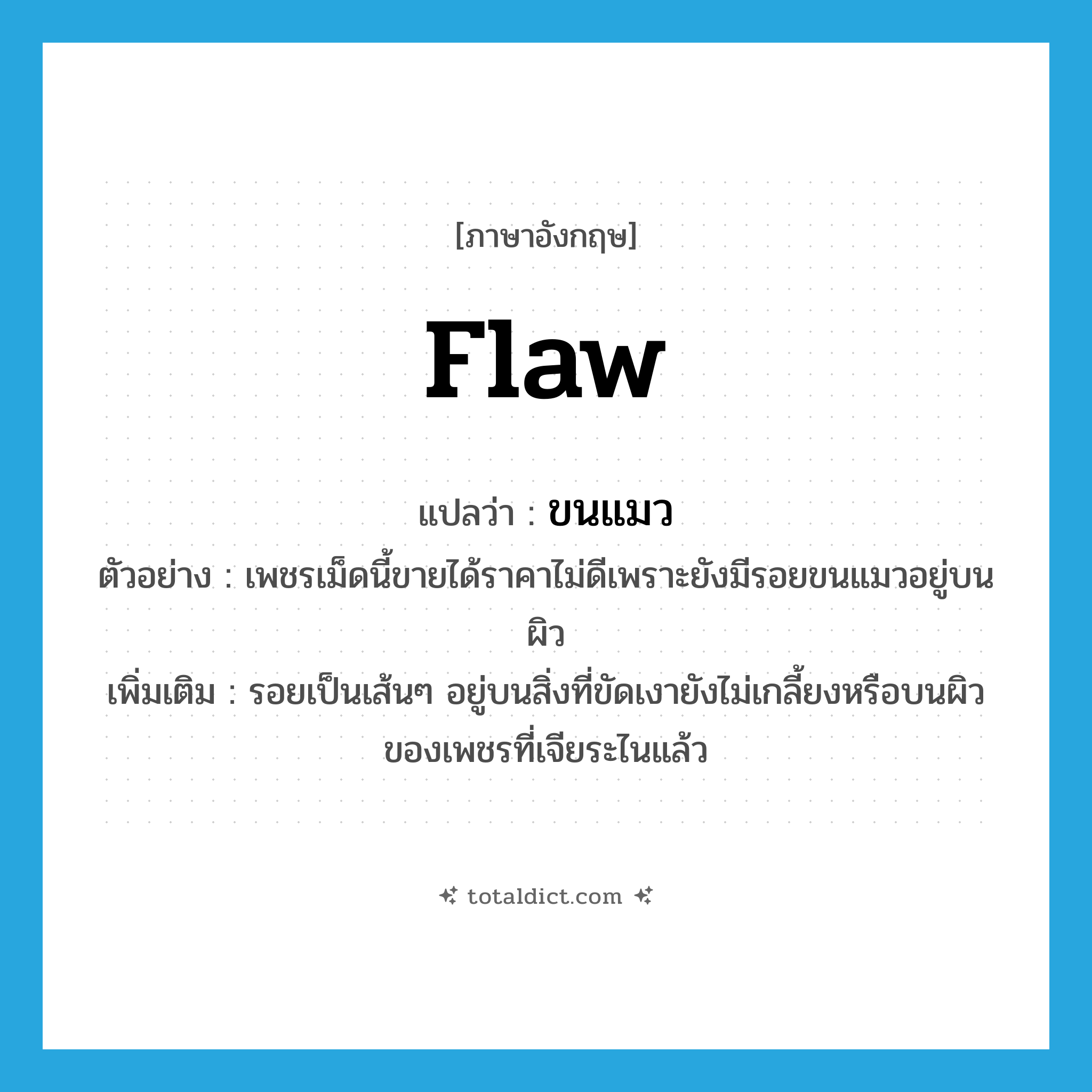 flaw แปลว่า?, คำศัพท์ภาษาอังกฤษ flaw แปลว่า ขนแมว ประเภท N ตัวอย่าง เพชรเม็ดนี้ขายได้ราคาไม่ดีเพราะยังมีรอยขนแมวอยู่บนผิว เพิ่มเติม รอยเป็นเส้นๆ อยู่บนสิ่งที่ขัดเงายังไม่เกลี้ยงหรือบนผิวของเพชรที่เจียระไนแล้ว หมวด N