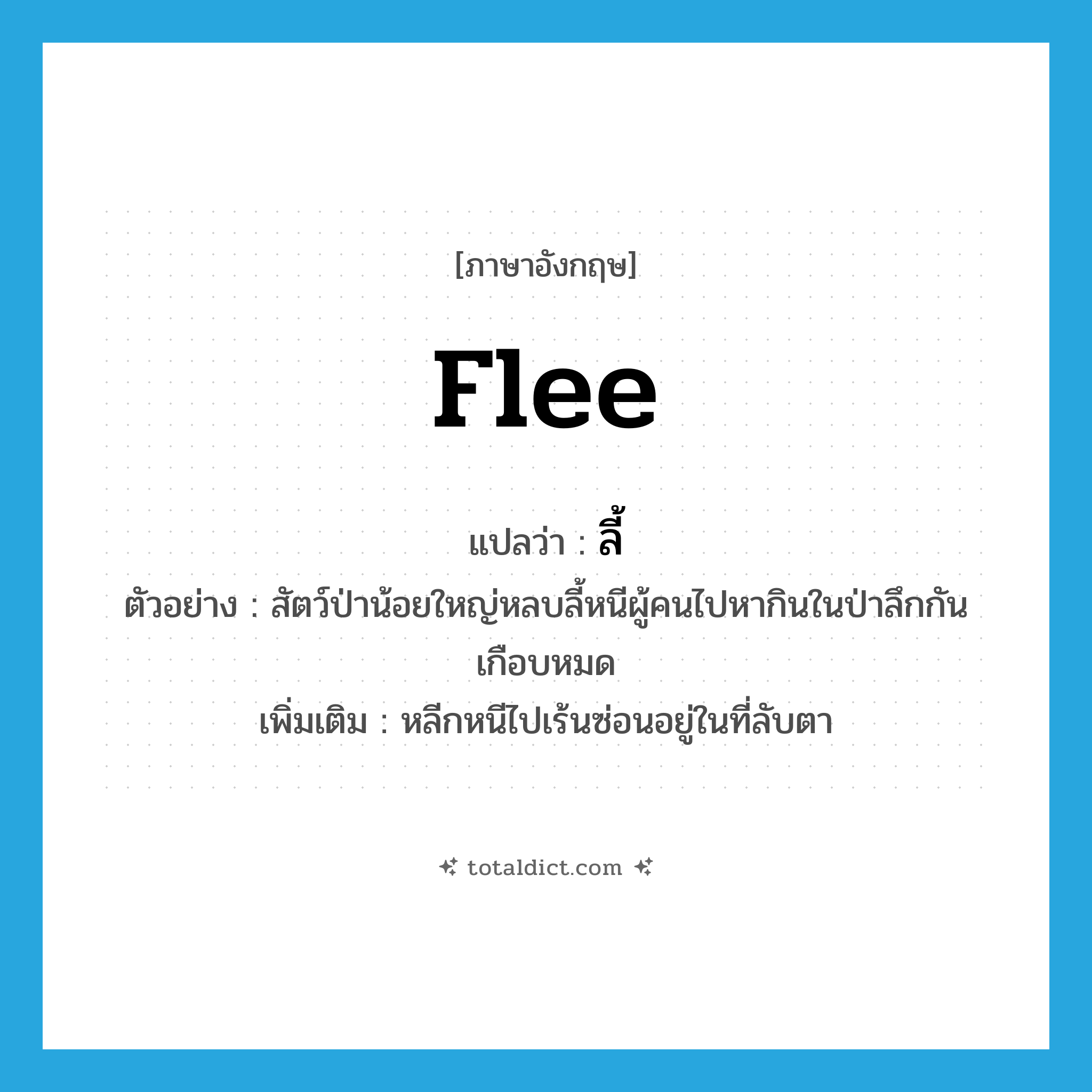 flee แปลว่า?, คำศัพท์ภาษาอังกฤษ flee แปลว่า ลี้ ประเภท V ตัวอย่าง สัตว์ป่าน้อยใหญ่หลบลี้หนีผู้คนไปหากินในป่าลึกกันเกือบหมด เพิ่มเติม หลีกหนีไปเร้นซ่อนอยู่ในที่ลับตา หมวด V