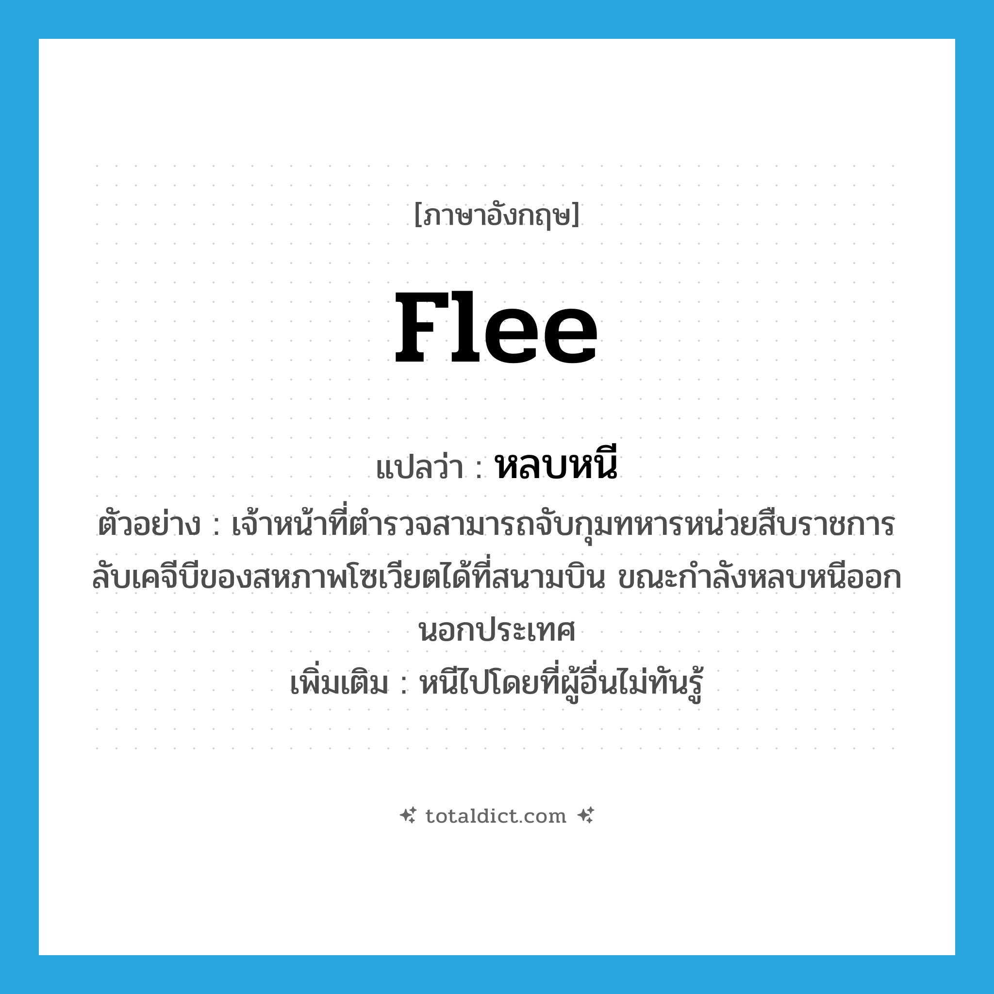 flee แปลว่า?, คำศัพท์ภาษาอังกฤษ flee แปลว่า หลบหนี ประเภท V ตัวอย่าง เจ้าหน้าที่ตำรวจสามารถจับกุมทหารหน่วยสืบราชการลับเคจีบีของสหภาพโซเวียตได้ที่สนามบิน ขณะกำลังหลบหนีออกนอกประเทศ เพิ่มเติม หนีไปโดยที่ผู้อื่นไม่ทันรู้ หมวด V