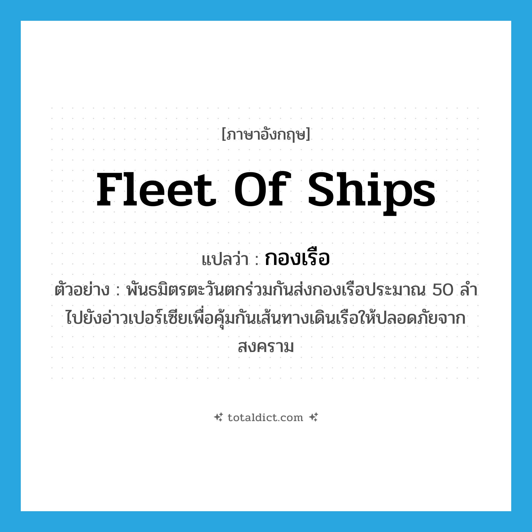 fleet of ships แปลว่า?, คำศัพท์ภาษาอังกฤษ fleet of ships แปลว่า กองเรือ ประเภท N ตัวอย่าง พันธมิตรตะวันตกร่วมกันส่งกองเรือประมาณ 50 ลำ ไปยังอ่าวเปอร์เซียเพื่อคุ้มกันเส้นทางเดินเรือให้ปลอดภัยจากสงคราม หมวด N