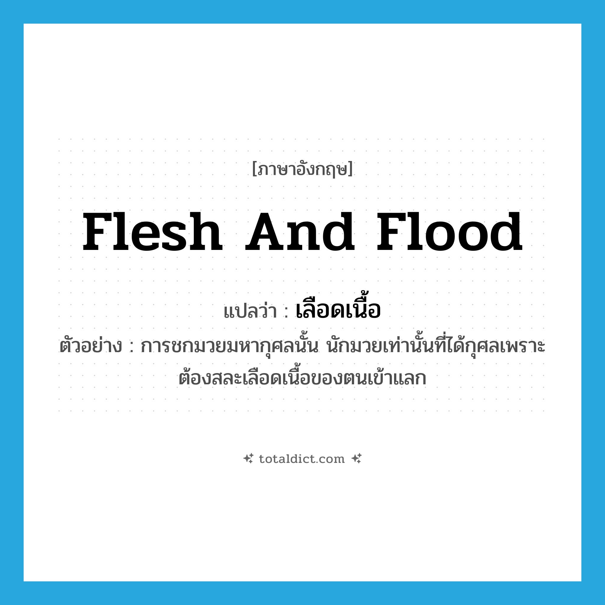 flesh and flood แปลว่า?, คำศัพท์ภาษาอังกฤษ flesh and flood แปลว่า เลือดเนื้อ ประเภท N ตัวอย่าง การชกมวยมหากุศลนั้น นักมวยเท่านั้นที่ได้กุศลเพราะต้องสละเลือดเนื้อของตนเข้าแลก หมวด N