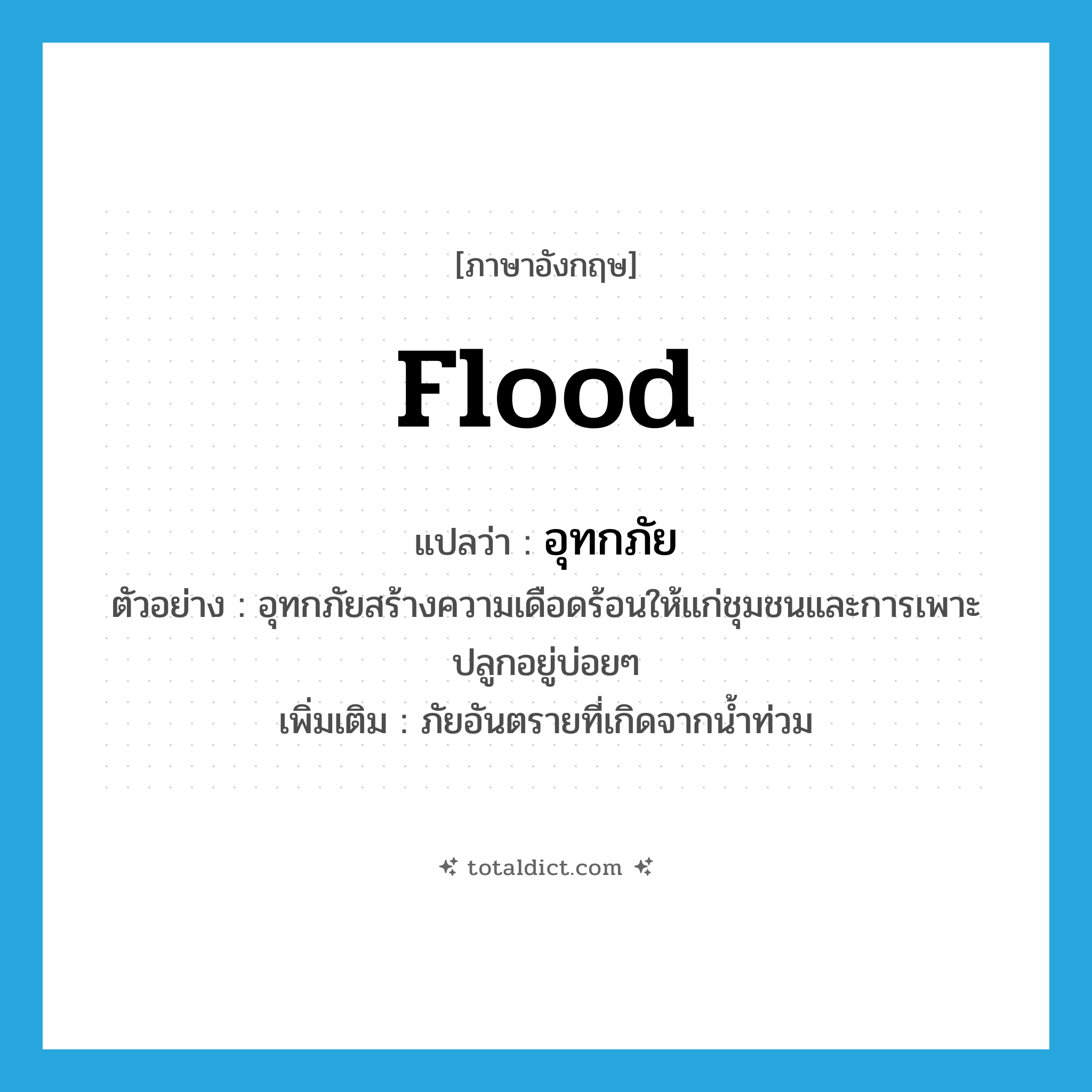 flood แปลว่า?, คำศัพท์ภาษาอังกฤษ flood แปลว่า อุทกภัย ประเภท N ตัวอย่าง อุทกภัยสร้างความเดือดร้อนให้แก่ชุมชนและการเพาะปลูกอยู่บ่อยๆ เพิ่มเติม ภัยอันตรายที่เกิดจากน้ำท่วม หมวด N