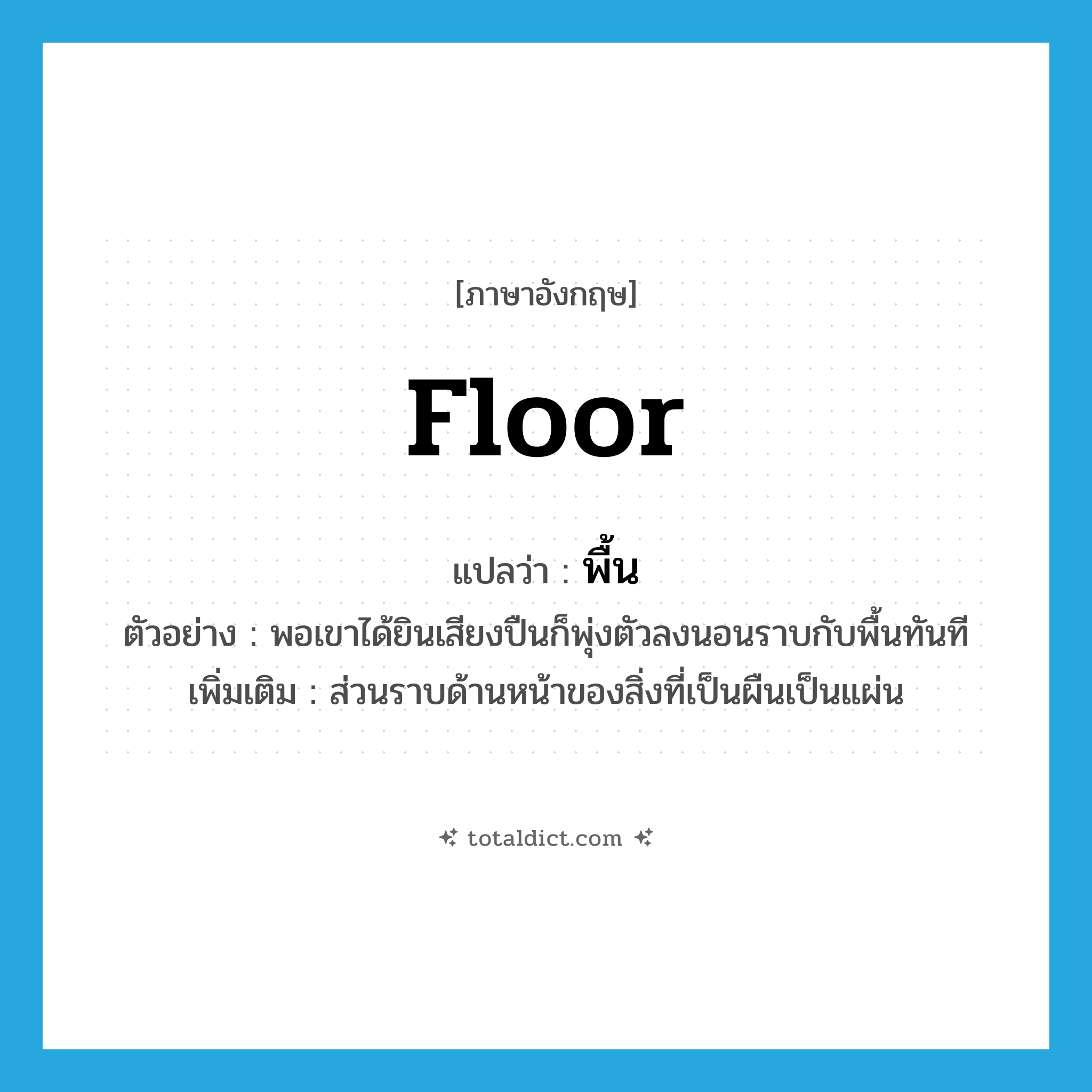 floor แปลว่า?, คำศัพท์ภาษาอังกฤษ floor แปลว่า พื้น ประเภท N ตัวอย่าง พอเขาได้ยินเสียงปืนก็พุ่งตัวลงนอนราบกับพื้นทันที เพิ่มเติม ส่วนราบด้านหน้าของสิ่งที่เป็นผืนเป็นแผ่น หมวด N