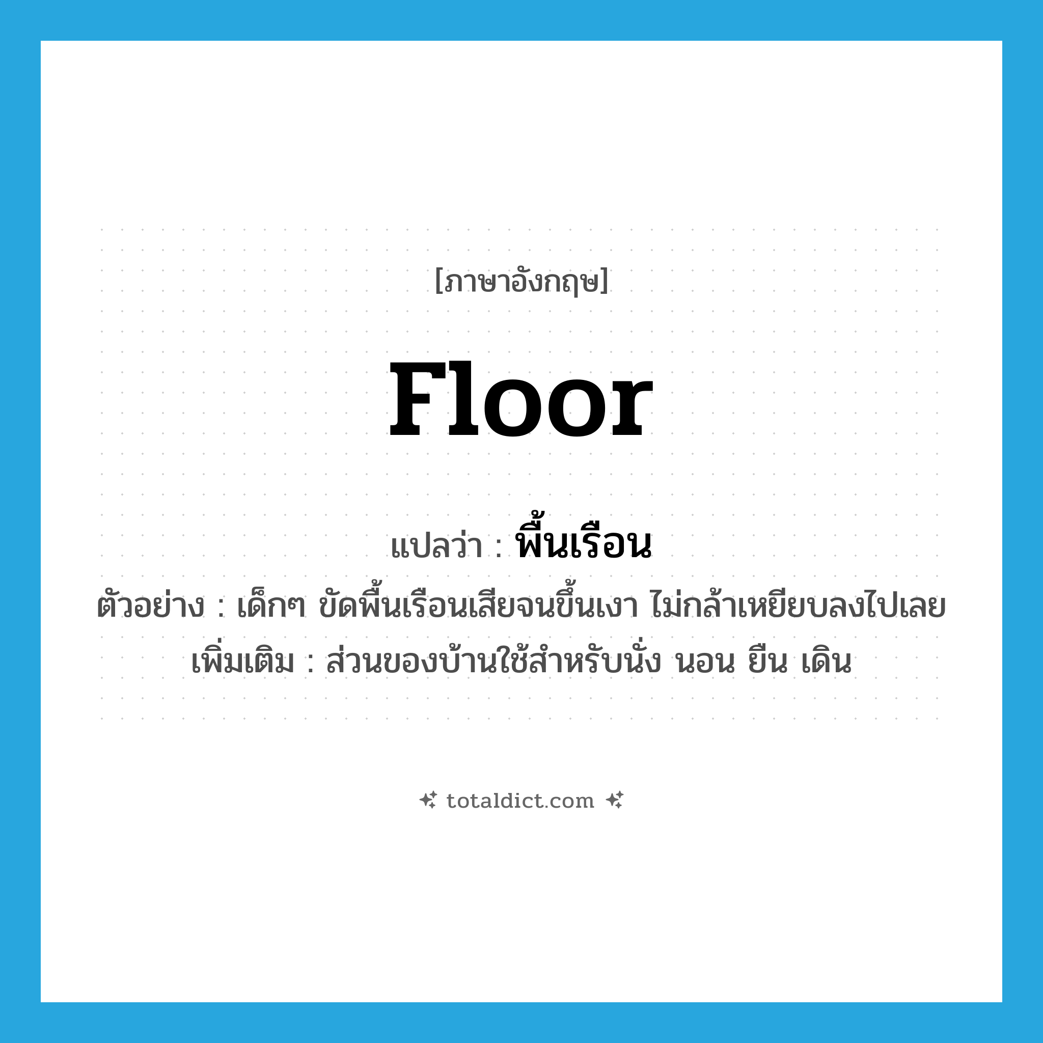 floor แปลว่า?, คำศัพท์ภาษาอังกฤษ floor แปลว่า พื้นเรือน ประเภท N ตัวอย่าง เด็กๆ ขัดพื้นเรือนเสียจนขึ้นเงา ไม่กล้าเหยียบลงไปเลย เพิ่มเติม ส่วนของบ้านใช้สำหรับนั่ง นอน ยืน เดิน หมวด N