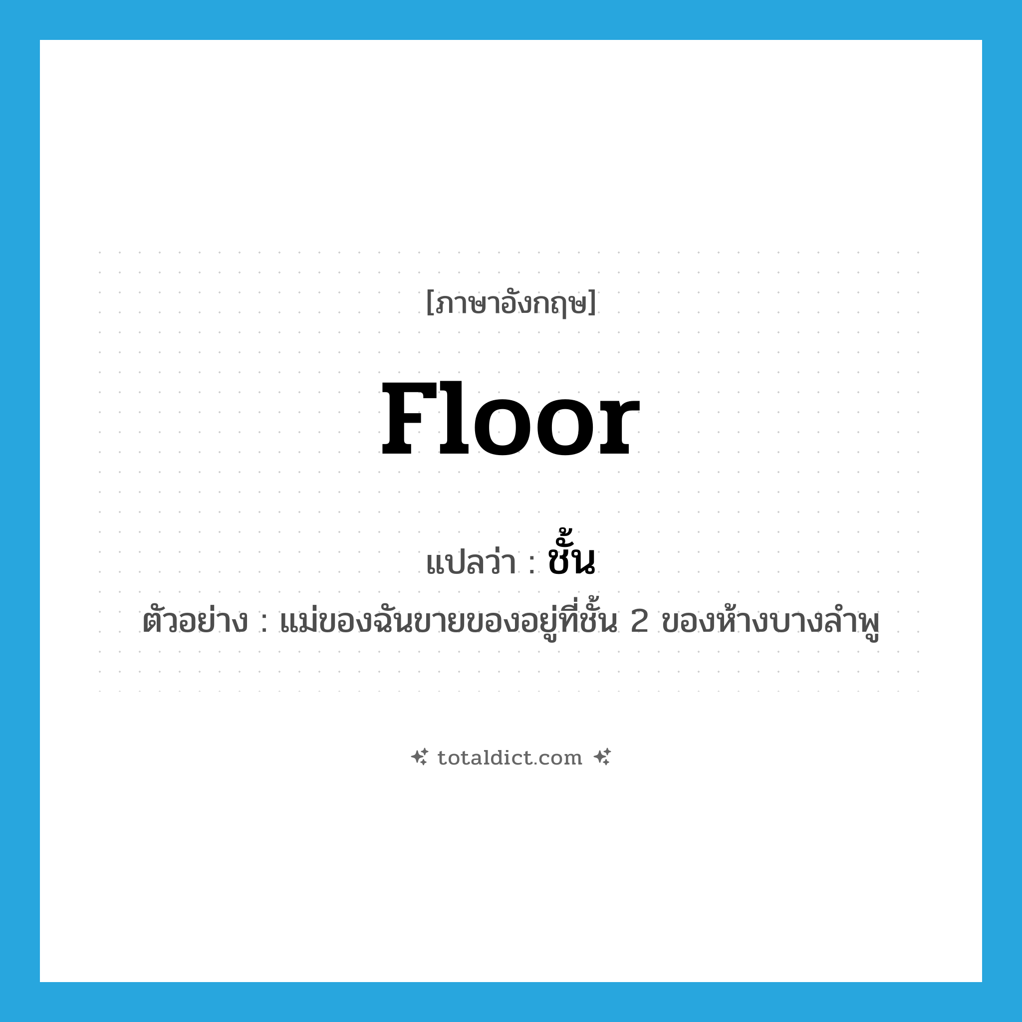 floor แปลว่า?, คำศัพท์ภาษาอังกฤษ floor แปลว่า ชั้น ประเภท N ตัวอย่าง แม่ของฉันขายของอยู่ที่ชั้น 2 ของห้างบางลำพู หมวด N