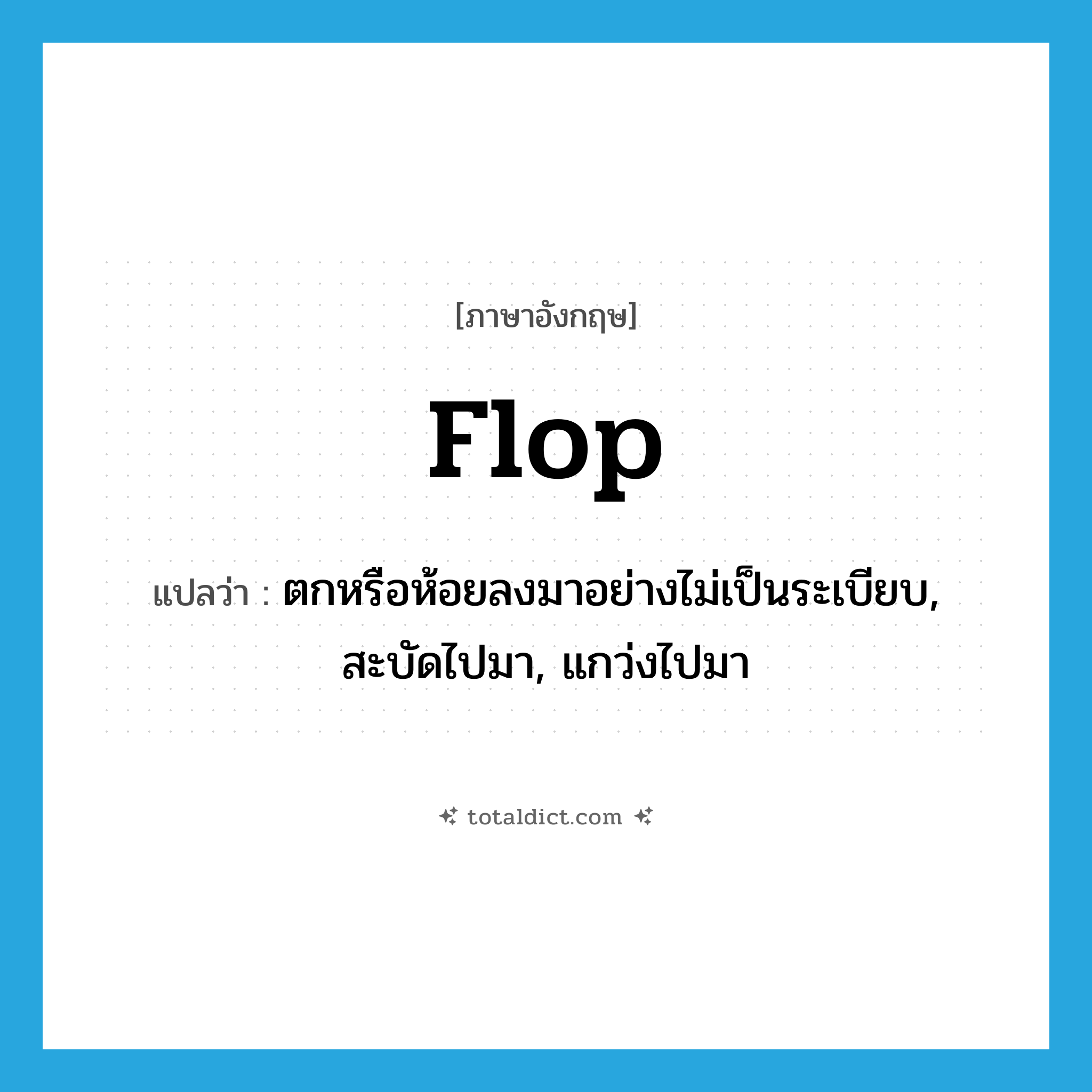 flop แปลว่า?, คำศัพท์ภาษาอังกฤษ flop แปลว่า ตกหรือห้อยลงมาอย่างไม่เป็นระเบียบ, สะบัดไปมา, แกว่งไปมา ประเภท VI หมวด VI