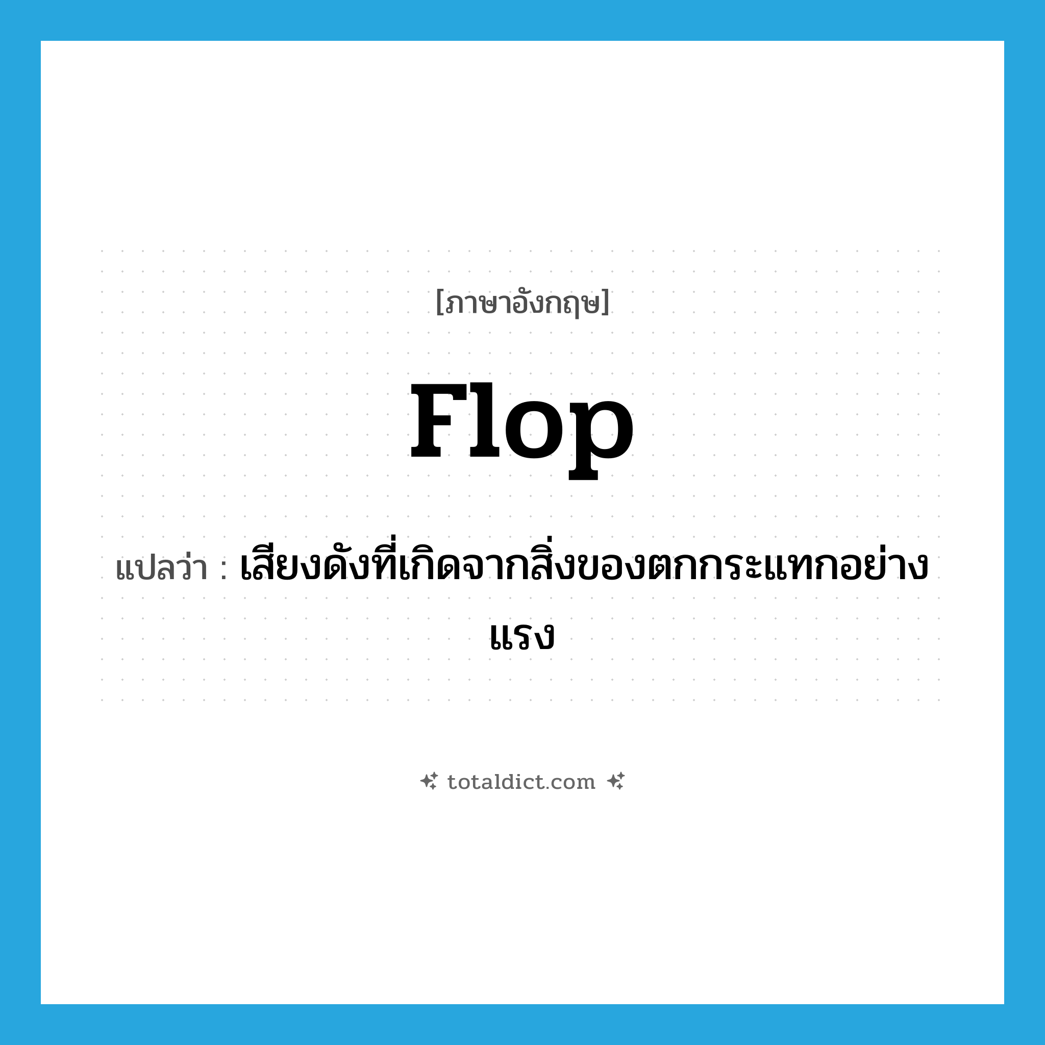 flop แปลว่า?, คำศัพท์ภาษาอังกฤษ flop แปลว่า เสียงดังที่เกิดจากสิ่งของตกกระแทกอย่างแรง ประเภท N หมวด N